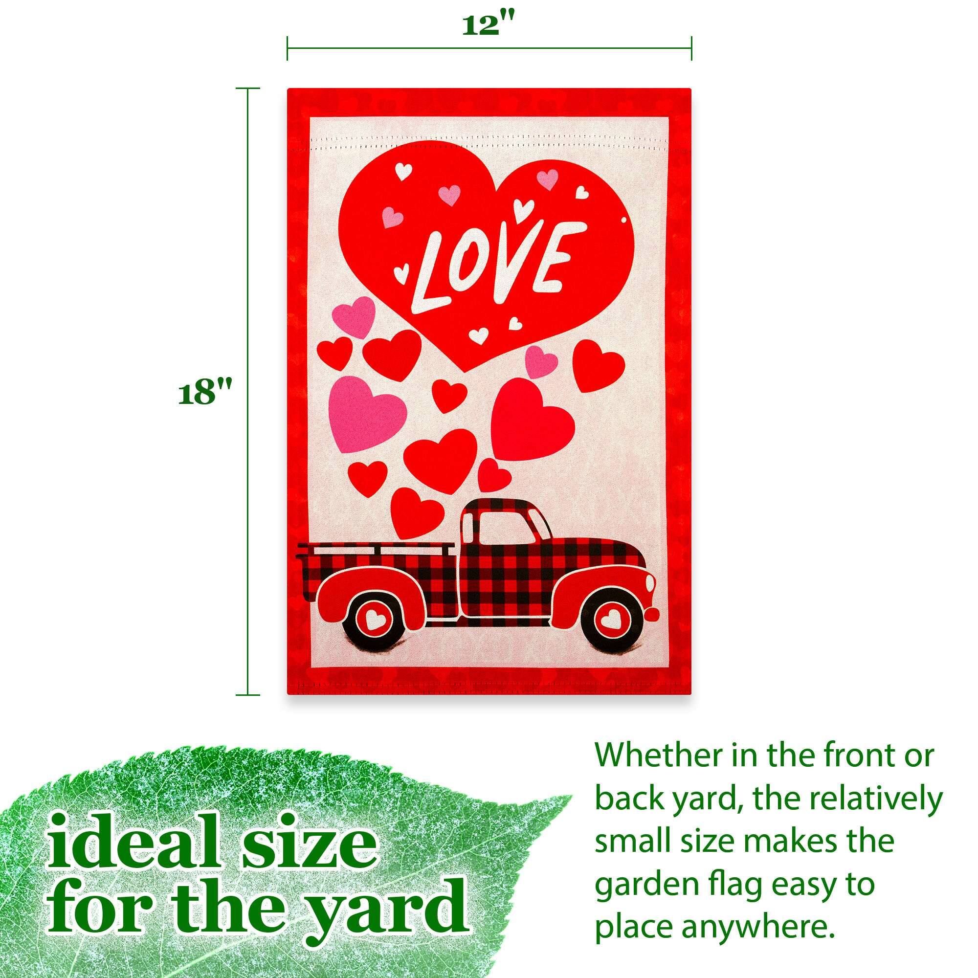 12" x 18" LOVE

Ideal size for the yard

Whether in the front or back yard, the relatively small size makes the garden flag easy to place anywhere.