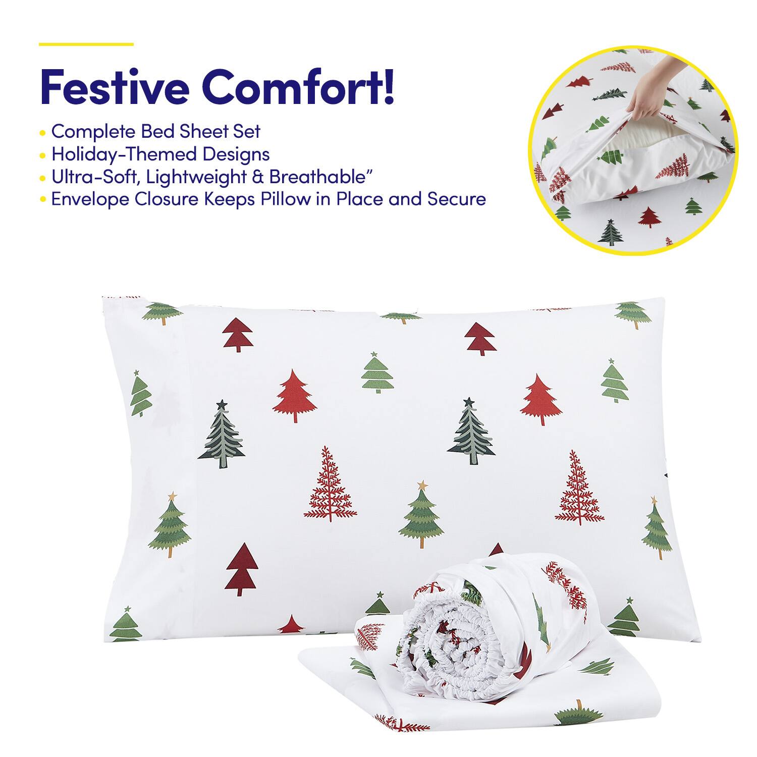 Festive Comfort!

- Complete Bed Sheet Set
- Holiday-Themed Designs
- Ultra-Soft, Lightweight & Breathable
- Envelope Closure Keeps Pillow in Place and Secure