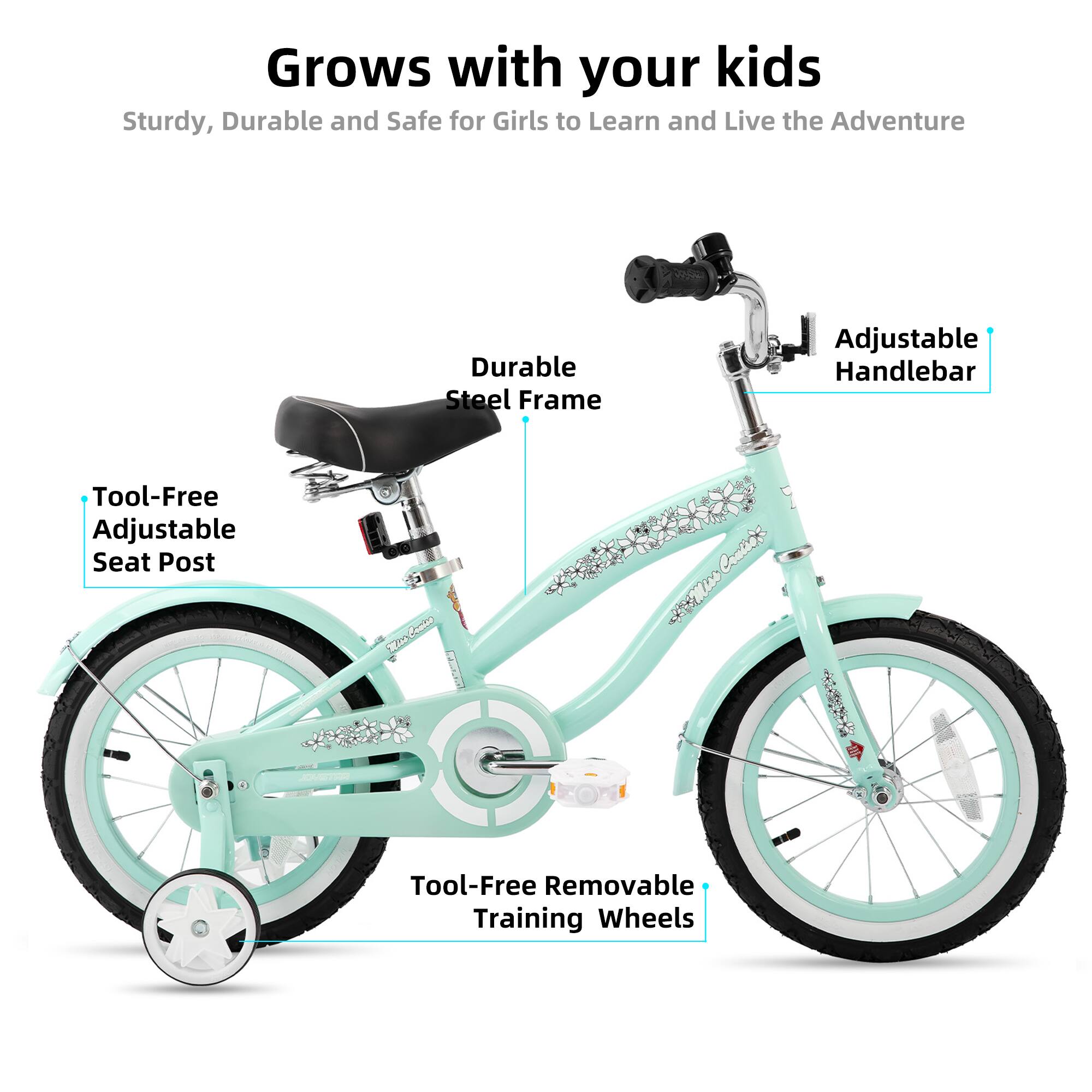 Grows with your kids  
Sturdy, Durable and Safe for Girls to Learn and Live the Adventure  

- Durable Steel Frame  
- Adjustable Handlebar  
- Tool-Free Adjustable Seat Post  
- Tool-Free Removable Training Wheels