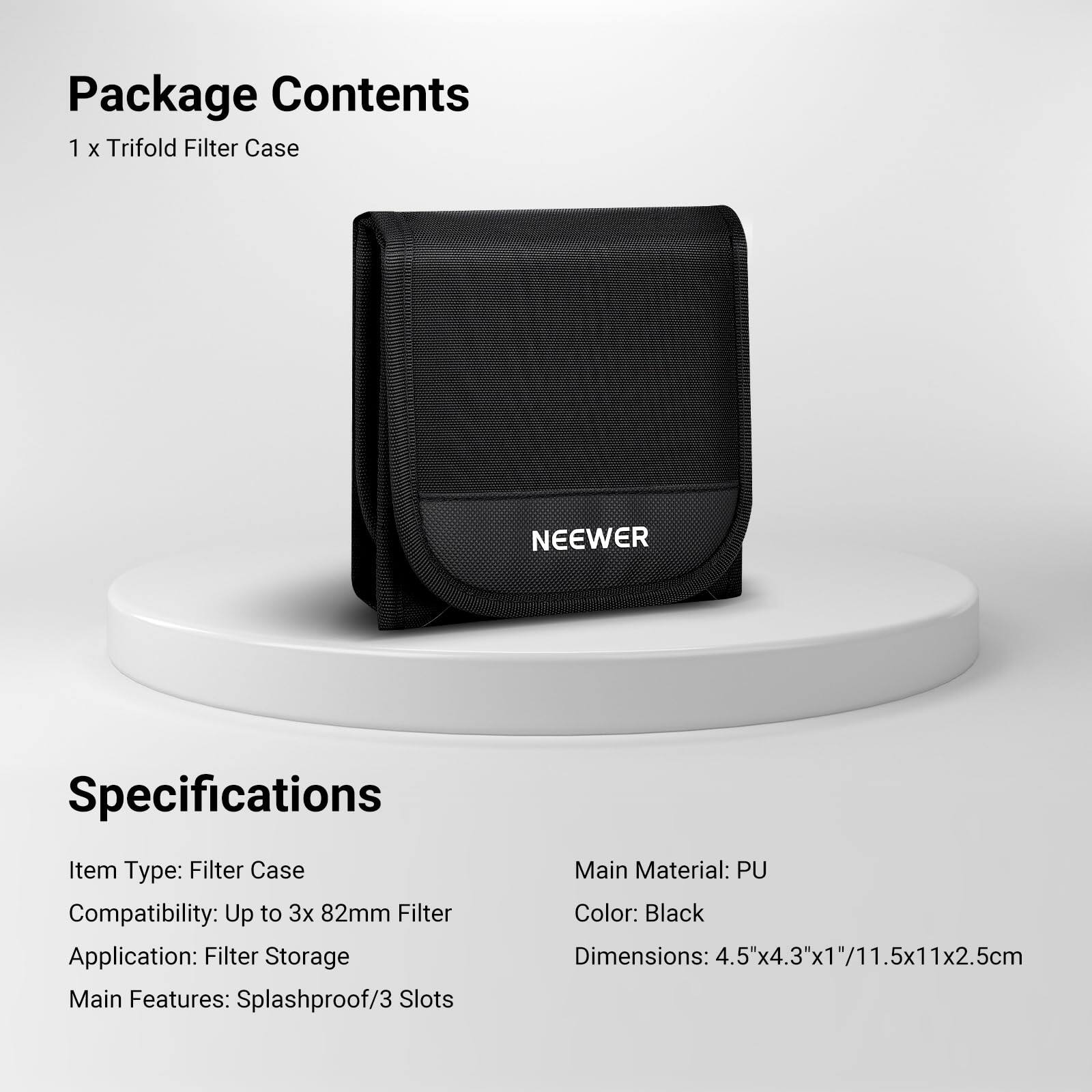Package Contents  
1 x Trifold Filter Case  

Specifications  
Item Type: Filter Case  
Compatibility: Up to 3x 82mm Filter  
Application: Filter Storage  
Main Features: Splashproof/3 Slots  
Main Material: PU  
Color: Black  
Dimensions: 4.5"x4.3"x1"/11.5x11x2.5cm