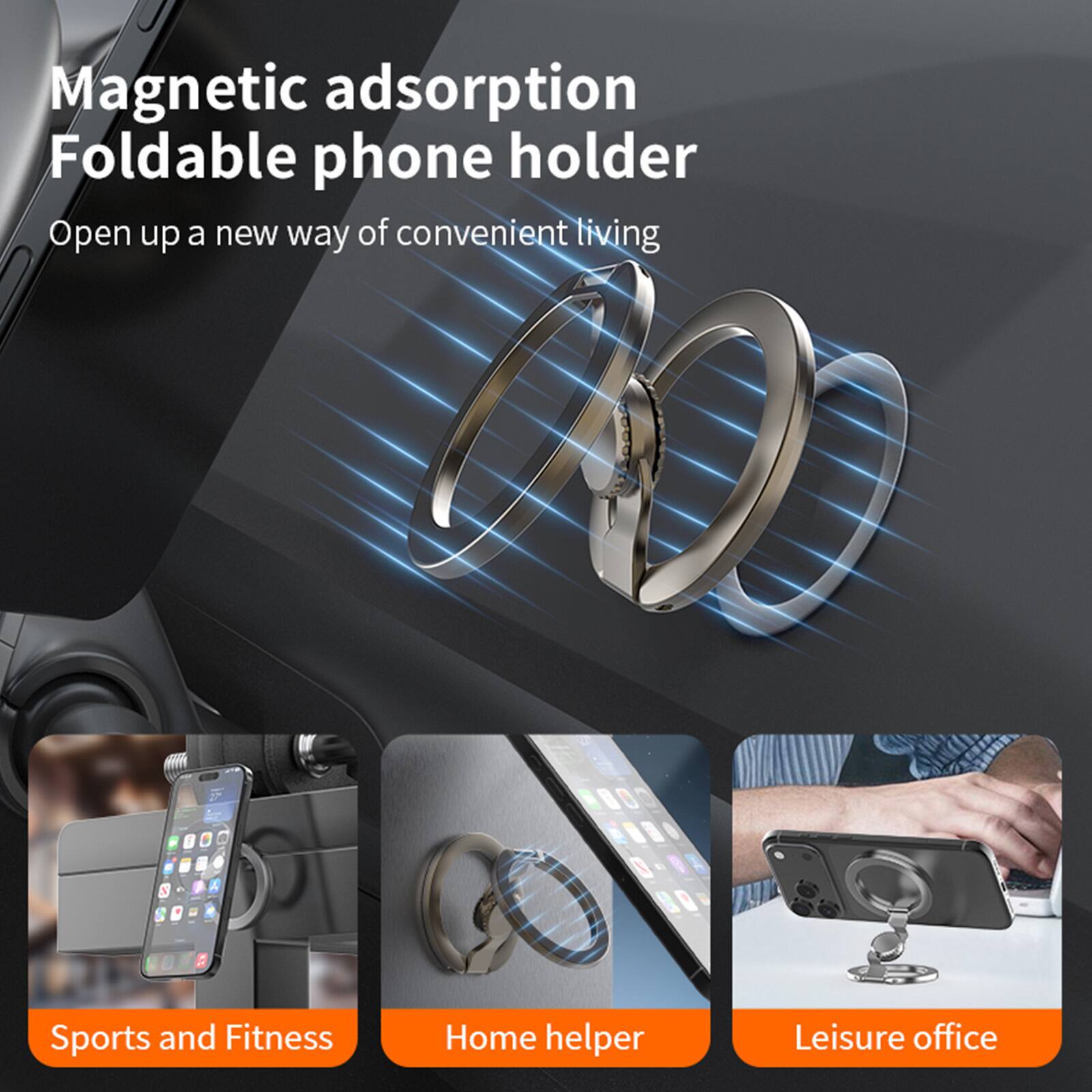 Magnetic adsorption Foldable phone holder  
Open up a new way of convenient living  

Sports and Fitness  
Home helper  
Leisure office