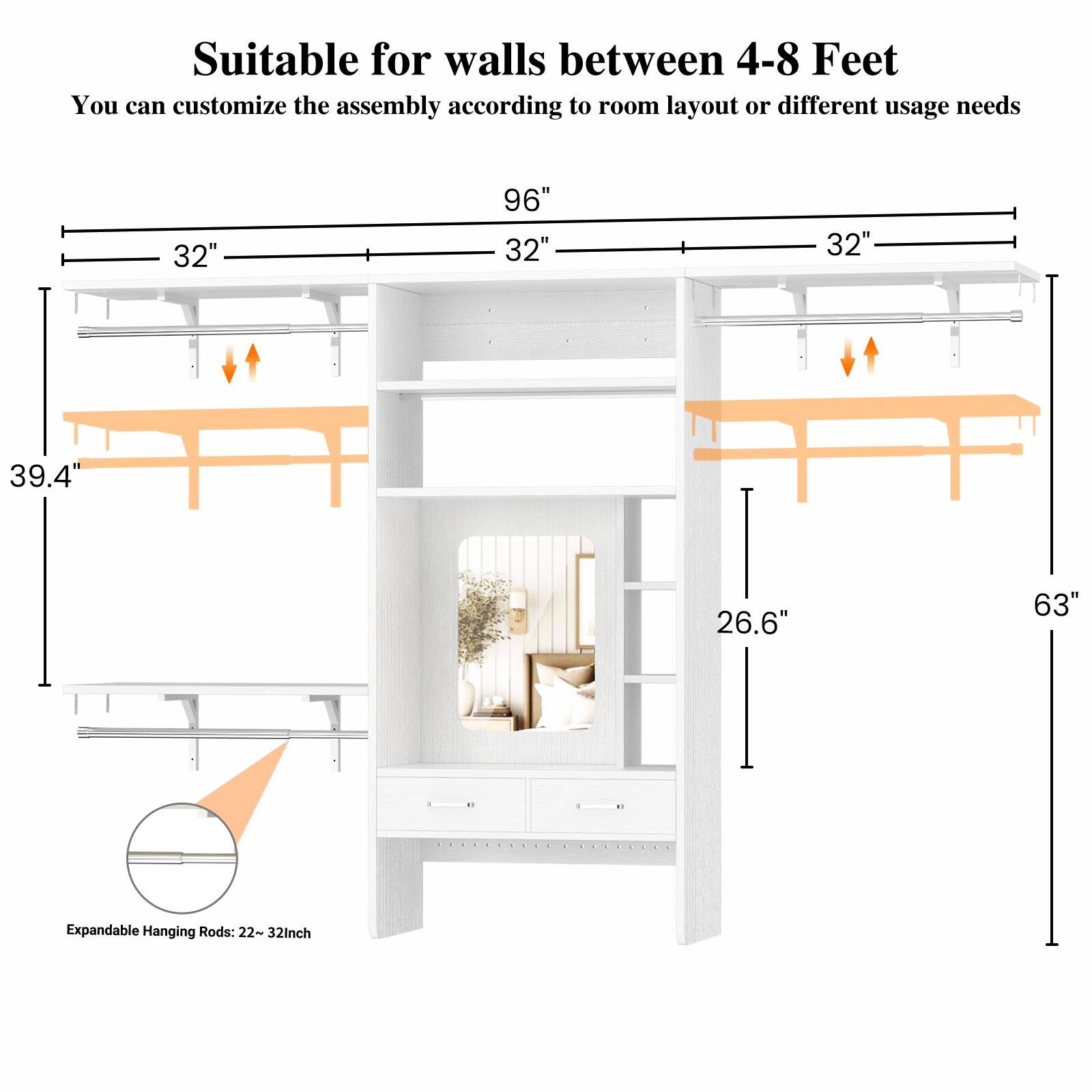 Suitable for walls between 4-8 Feet  
You can customize the assembly according to room layout or different usage needs  

32" 96" 32" 32"  
39.4" 26.6" 63"  

Expandable Hanging Rods: 22" ~ 32"