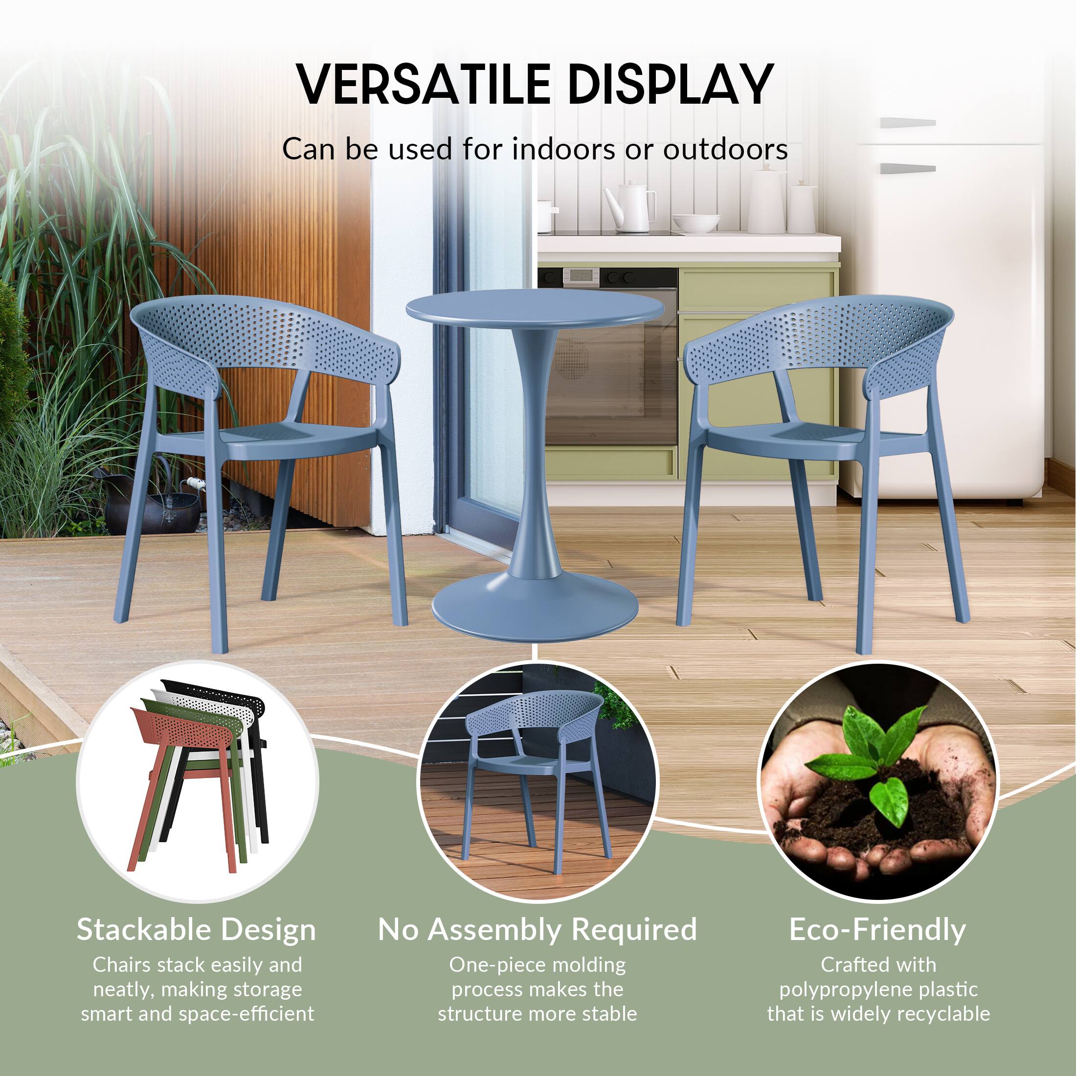 VERSATILE DISPLAY  
Can be used for indoors or outdoors

Stackable Design  
Chairs stack easily and neatly, making storage smart and space-efficient

No Assembly Required  
One-piece molding process makes the structure more stable

Eco-Friendly  
Crafted with polypropylene plastic that is widely recyclable