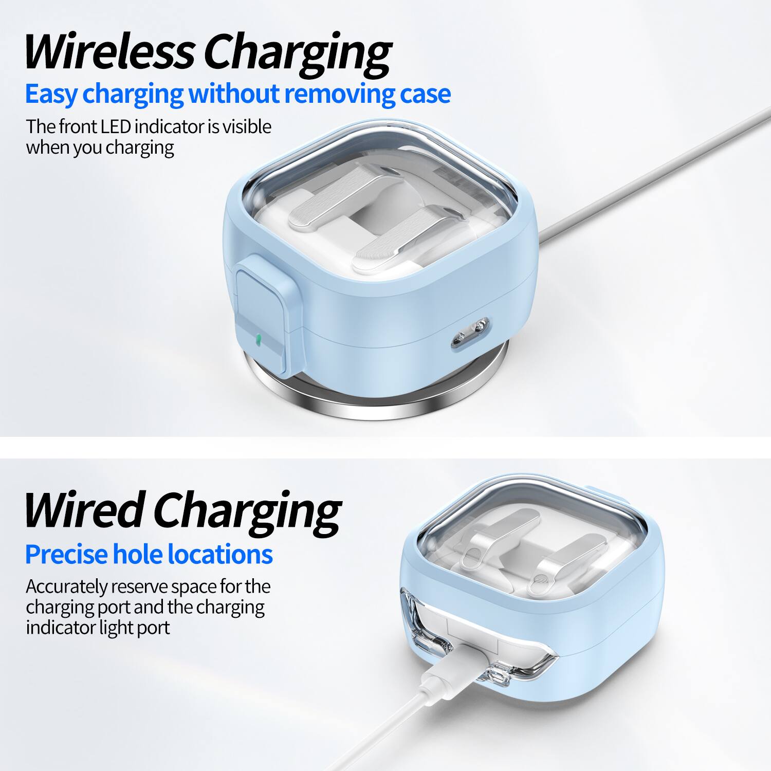 Wireless Charging  
Easy charging without removing case  
The front LED indicator is visible when you charging  

Wired Charging  
Precise hole locations  
Accurately reserve space for the charging port and the charging indicator light port