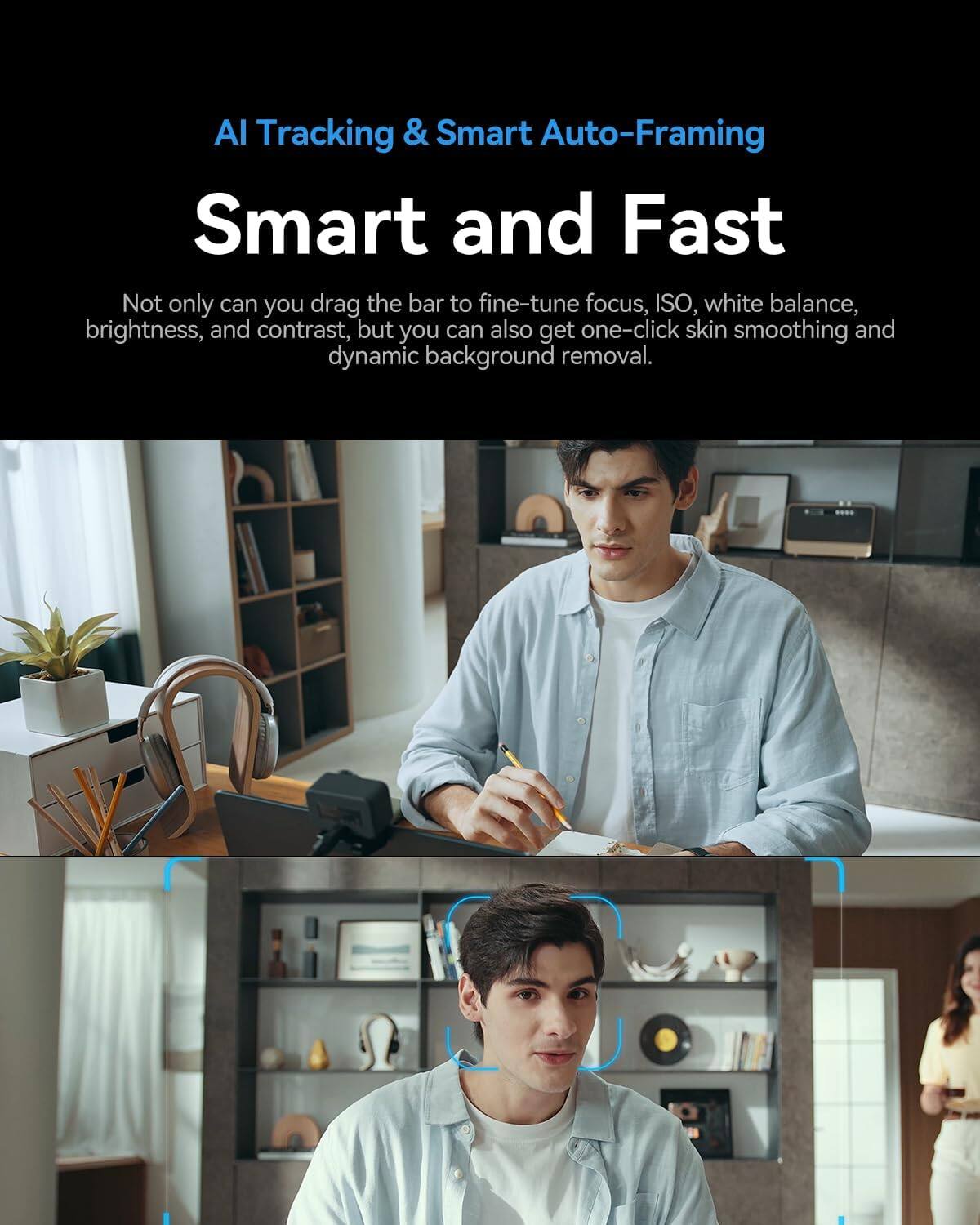 AI Tracking & Smart Auto-Framing  
Smart and Fast  

Not only can you drag the bar to fine-tune focus, ISO, white balance, brightness, and contrast, but you can also get one-click skin smoothing and dynamic background removal.