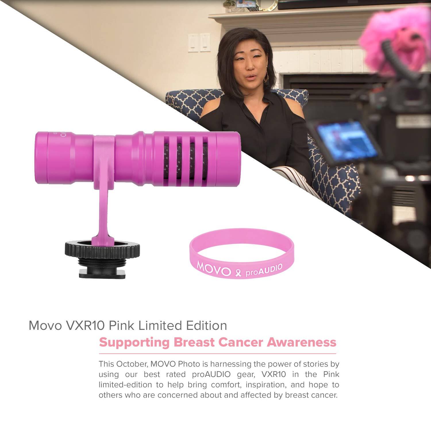 **Movo VXR10 Pink Limited Edition**  
**Supporting Breast Cancer Awareness**

This October, MOVO Photo is harnessing the power of stories by using our best-rated proAUDIO gear, VXR10 in the Pink limited-edition to help bring comfort, inspiration, and hope to others who are concerned about and affected by breast cancer.