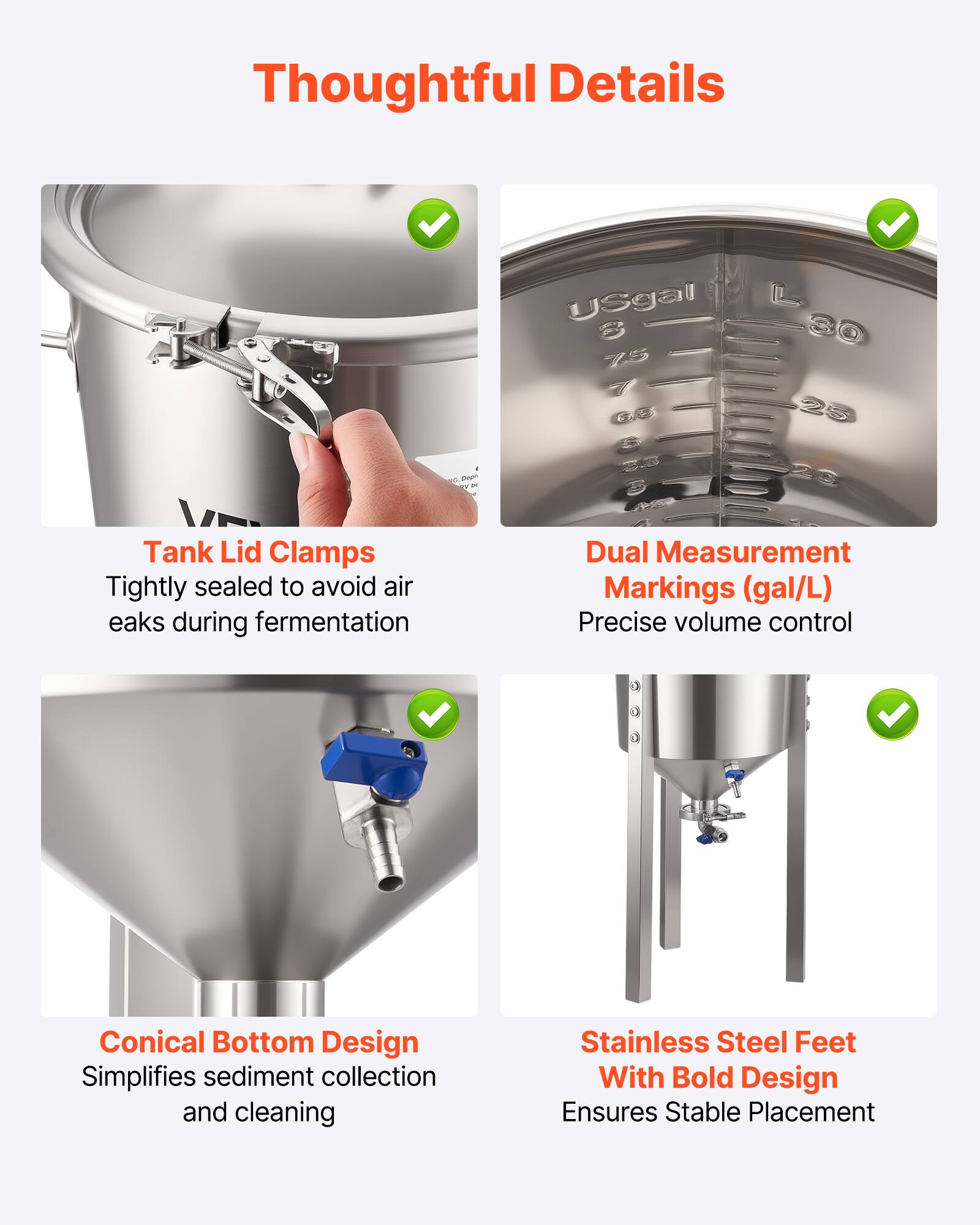 Thoughtful Details

- Tank Lid Clamps: Tightly sealed to avoid air eaks during fermentation
- Dual Measurement Markings (gal/L): Precise volume control
- Conical Bottom Design: Simplifies sediment collection and cleaning
- Stainless Steel Feet With Bold Design: Ensures Stable Placement