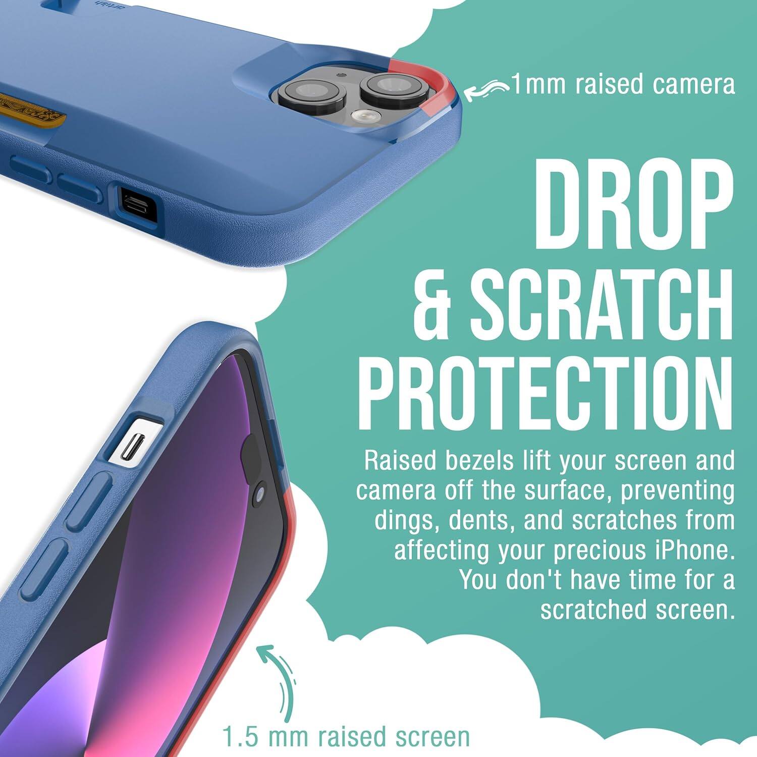 1 mm raised camera  
DROP & SCRATCH PROTECTION  
Raised bezels lift your screen and camera off the surface, preventing dings, dents, and scratches from affecting your precious iPhone. You don't have time for a scratched screen.  
1.5 mm raised screen