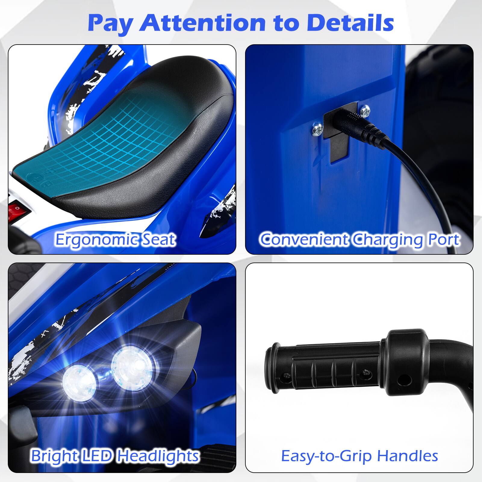 Pay Attention to Details  
Ergonomic Seat  
Convenient Charging Port  
Bright LED Headlights  
Easy-to-Grip Handles