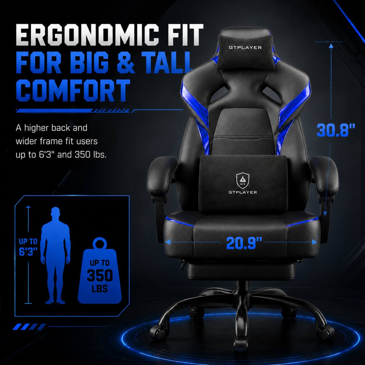ERGONOMIC FIT FOR BIG & TALL COMFORT

A higher back and wider frame fit users up to 6'3" and 350 lbs.

30.8" A4 TPLAYER

UP TO 6'3" UP TO 350 LBS

20.9"