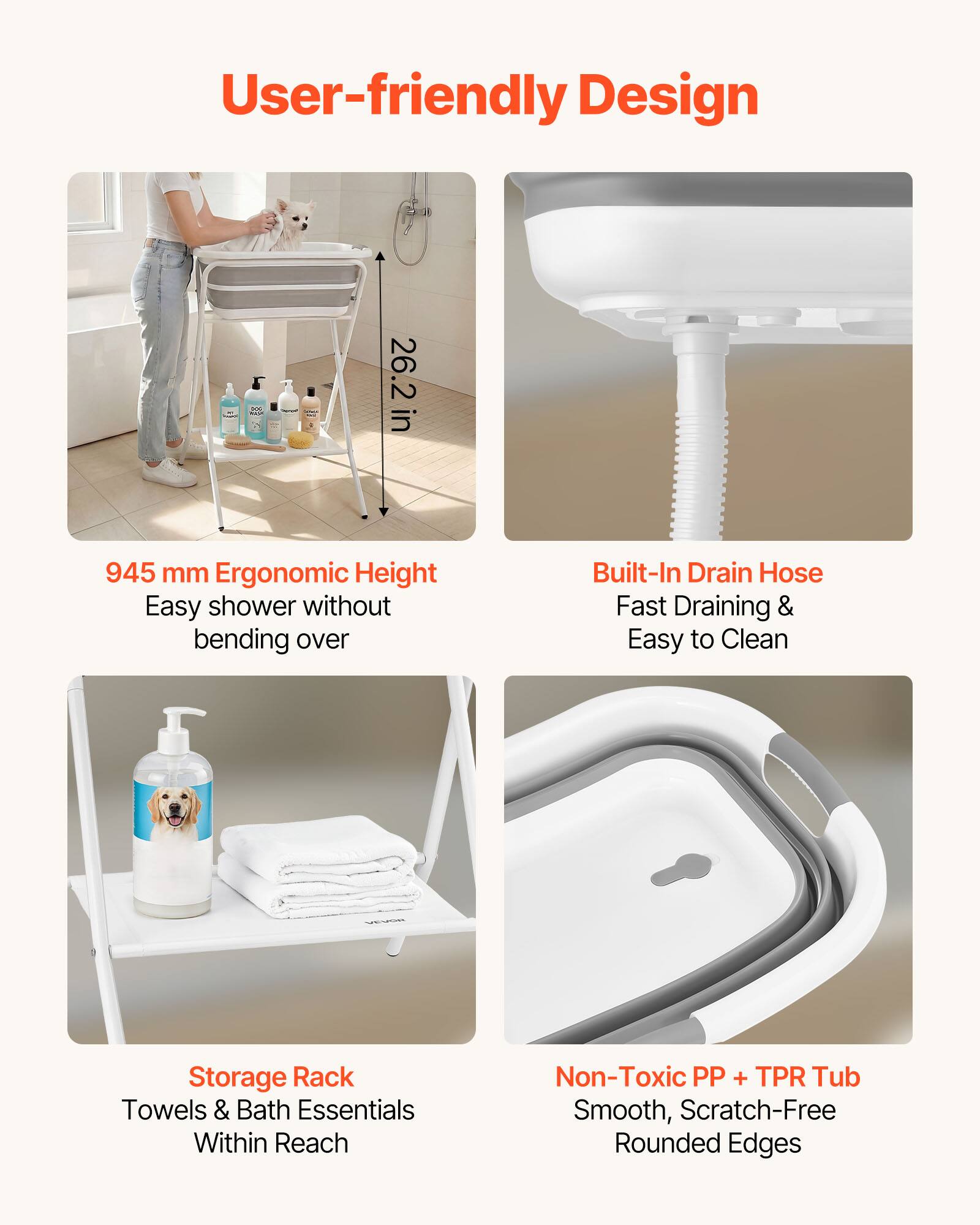 User-friendly Design

- 945 mm Ergonomic Height
  - Easy shower without bending over

- Built-In Drain Hose
  - Fast Draining & Easy to Clean

- Storage Rack
  - Towels & Bath Essentials Within Reach

- Non-Toxic PP + TPR Tub
  - Smooth, Scratch-Free Rounded Edges