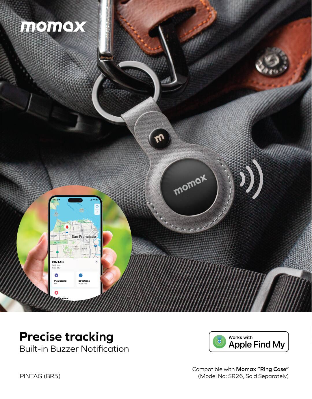 momex m 1T  
- momex  
- San Francisco  
- NID: PINTAG  
- Precise tracking  
- Built-in Buzzer Notification  
- Works with Apple Find My  
- PINTAG (BR5)  
- Compatible with Momax "Ring Case" (Model No: SR26, Sold Separately)