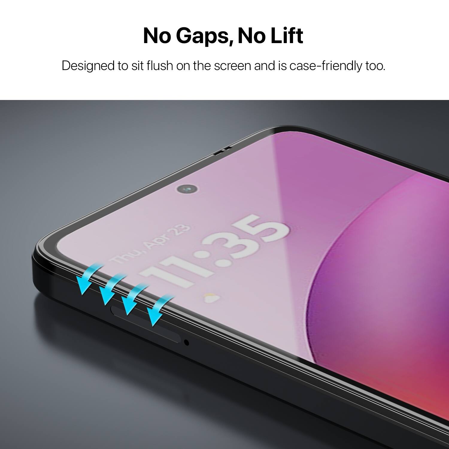 No Gaps, No Lift  
Designed to sit flush on the screen and is case-friendly too.  

23 Apr 11:35 Thu,