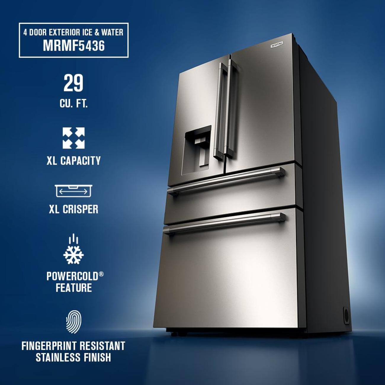 4 DOOR EXTERIOR ICE & WATER  
MRMF5436  
29 CU. FT.  
XL CAPACITY  
XL CRISPER  
POWERCOLD FEATURE  
FINGERPRINT RESISTANT STAINLESS FINISH