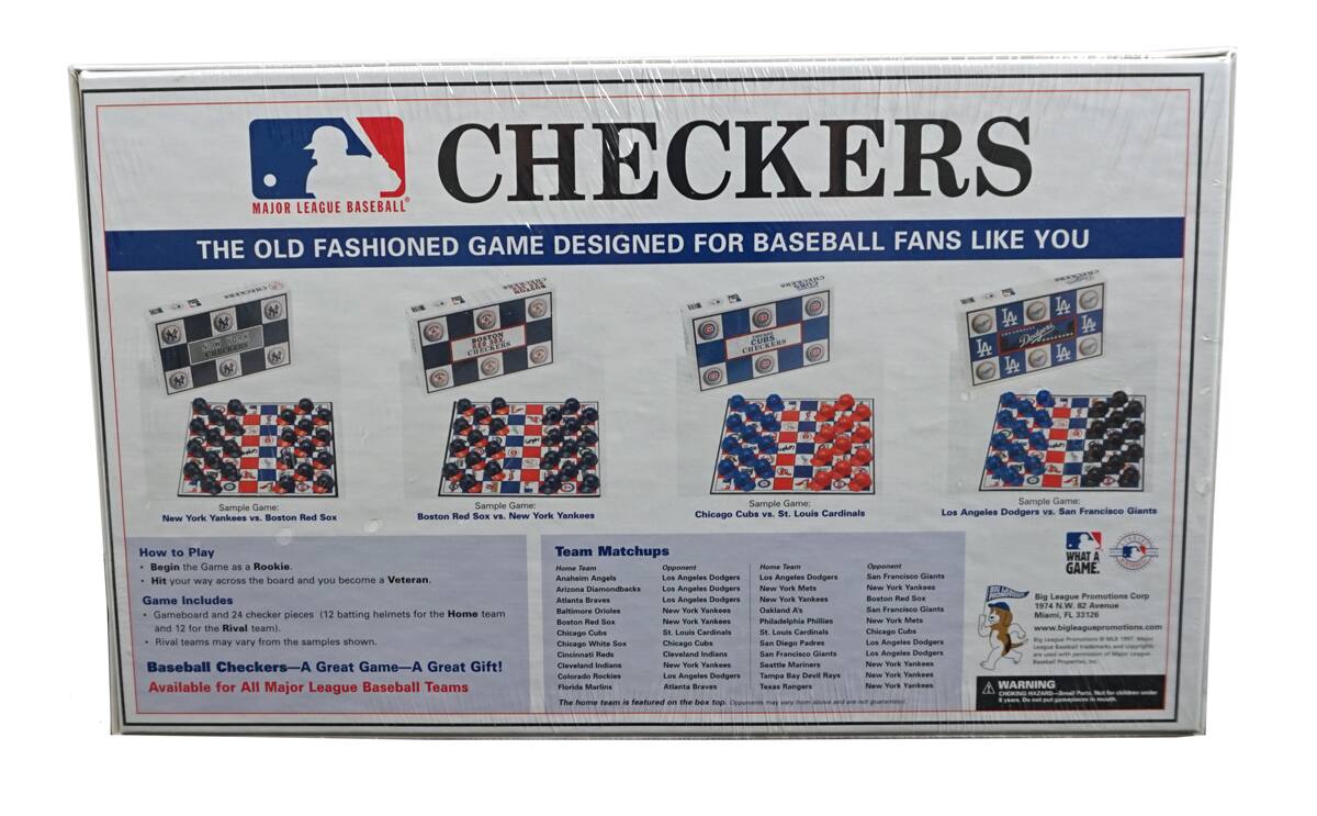 CHECKERS  
MAJOR LEAGUE BASEBALL  
THE OLD FASHIONED GAME DESIGNED FOR BASEBALL FANS LIKE YOU  

Sample Game: New York Yankees vs. Boston Red Sox  
Sample Game: Boston Red Sox vs. New York Yankees  
Sample Game: Chicago Cubs vs. St. Louis Cardinals  
Sample Game: Los Angeles Dodgers vs. San Francisco Giants  

How to Play  
Begin the Game as a Rookie.  
Hit your way across the board and you become a Veteran.  

Game Includes  
Gameboard and 24 checker pieces (12 batting helmets for the Home team and 12 for the Rival team).  
Rival teams may vary from samples shown.  

Baseball Checkers—A Great Game—A Great Gift!  
Available for All Major League Baseball Teams  

Team Matchups  
Home Team | Opponent  
--- | ---  
Anaheim Angels | Los Angeles Dodgers  
Arizona Diamondbacks | Los Angeles Dodgers  
Atlanta Braves | Los Angeles Dodgers  
Baltimore Orioles | New York Yankees  
Boston Red Sox | New York Yankees  
Chicago Cubs | St. Louis Cardinals  
Chicago White Sox | Cincinnati Reds  
Cleveland Indians | San Francisco Giants  
Cincinnati Reds | Chicago Cubs  
Cleveland Indians | San Francisco Giants  
Colorado