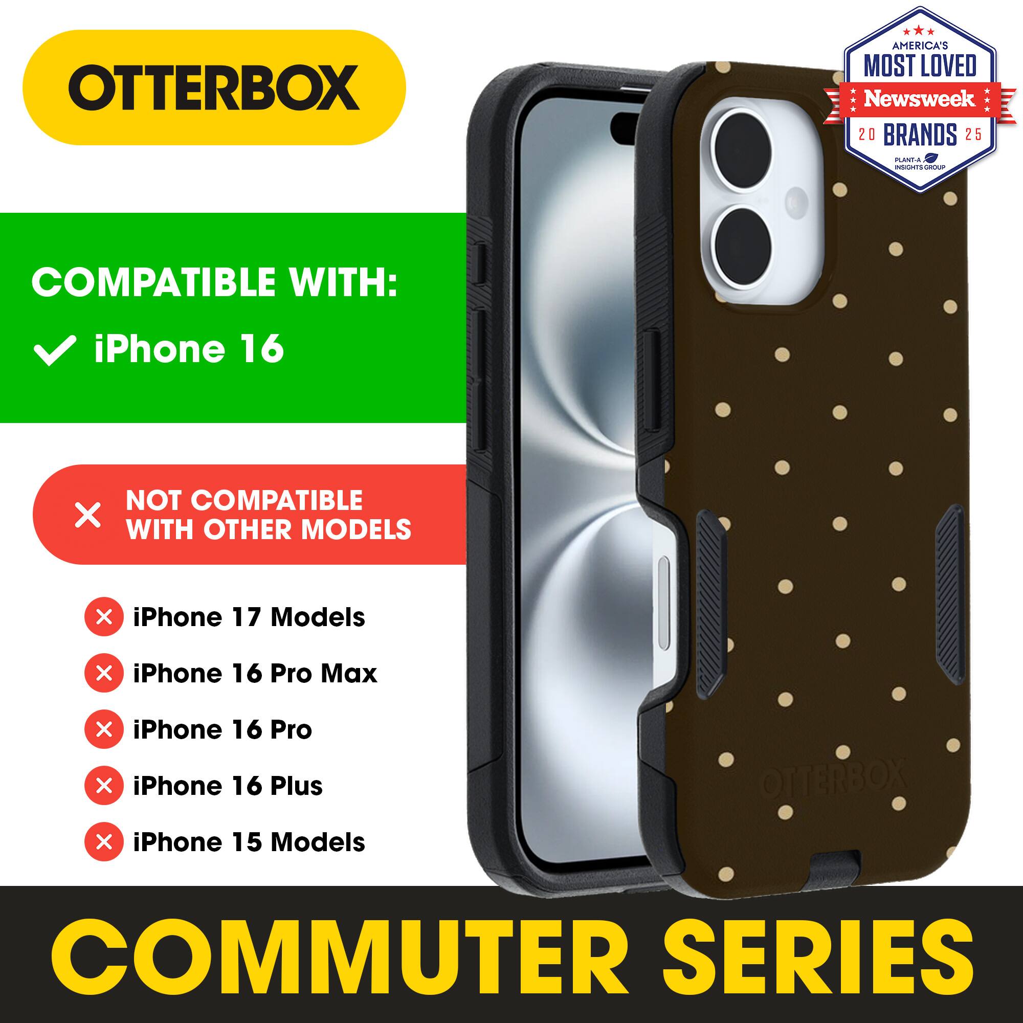 OTTERBOX  
AMERICA'S MOST LOVED  
Newsweek 20 BRANDS 25  

COMPATIBLE WITH:  
✓ iPhone 16  

NOT COMPATIBLE WITH OTHER MODELS  
✗ iPhone 17 Models  
✗ iPhone 16 Pro Max  
✗ iPhone 16 Pro  
✗ iPhone 16 Plus  
✗ iPhone 15 Models  

COMMUTER SERIES