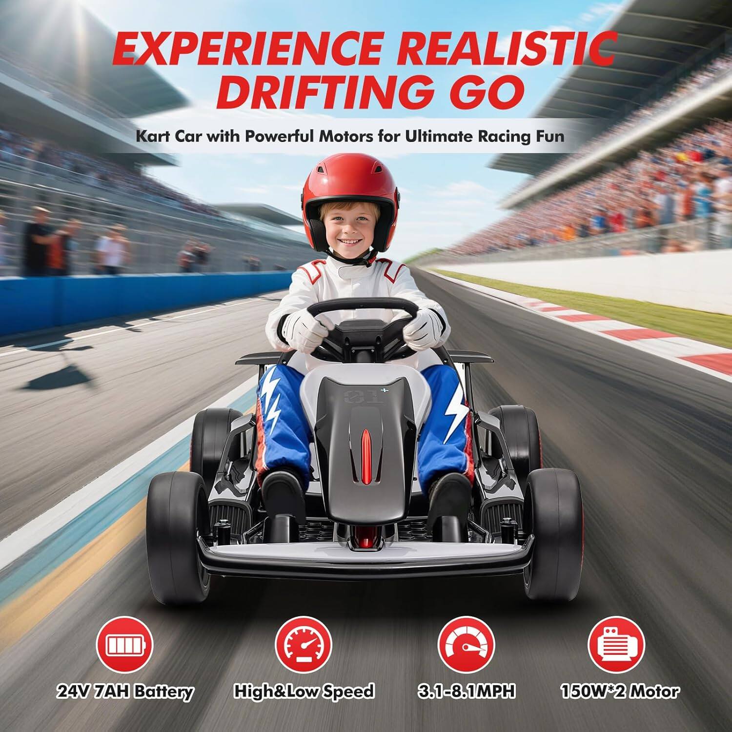 EXPERIENCE REALISTIC DRIFTING GO  
Kart Car with Powerful Motors for Ultimate Racing Fun  

24V 7AH Battery  
High&Low Speed  
3.1-8.1MPH  
150W*2 Motor