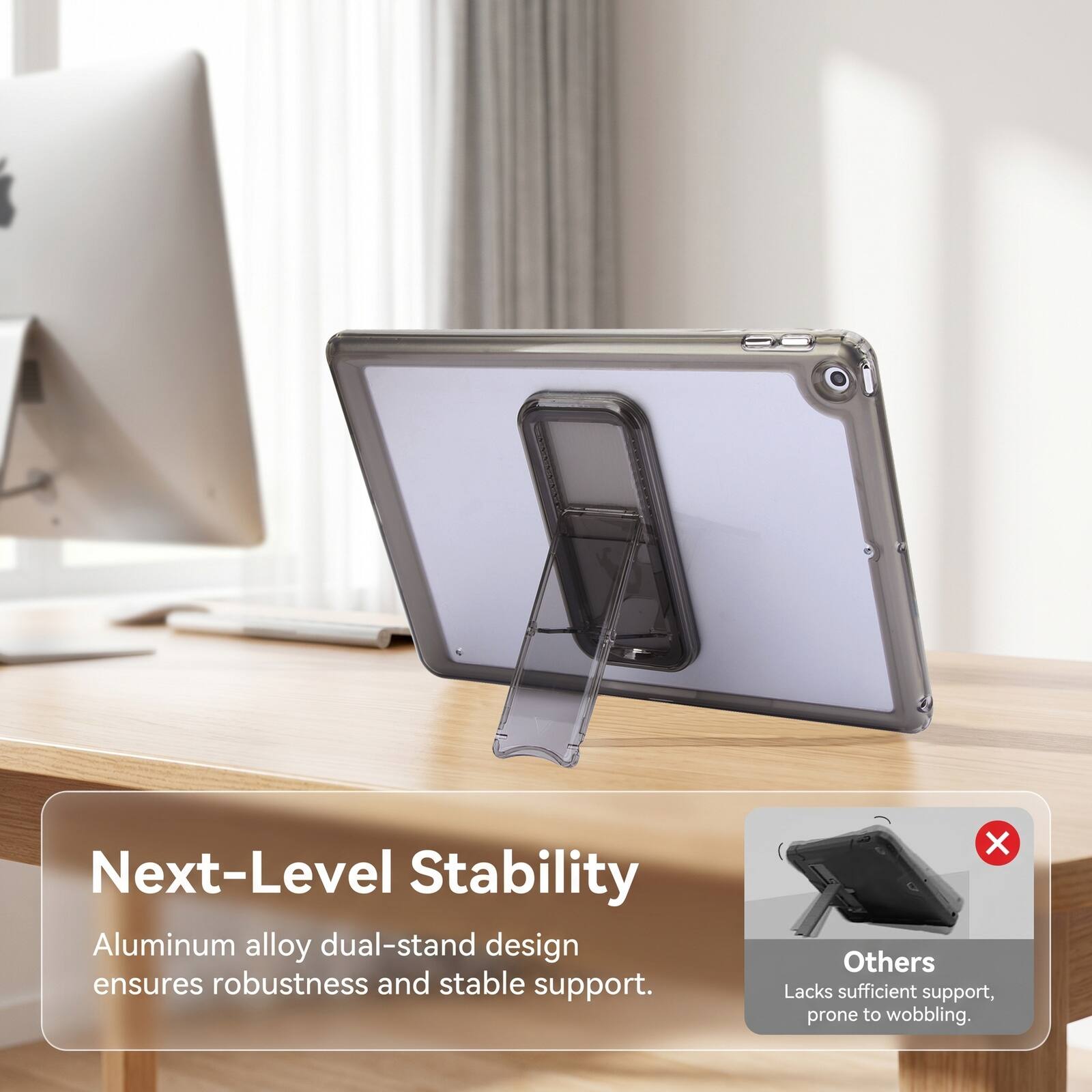Next-Level Stability Aluminum alloy dual-stand design ensures robustness and stable support. Others Lacks sufficient support, prone to wobbling.