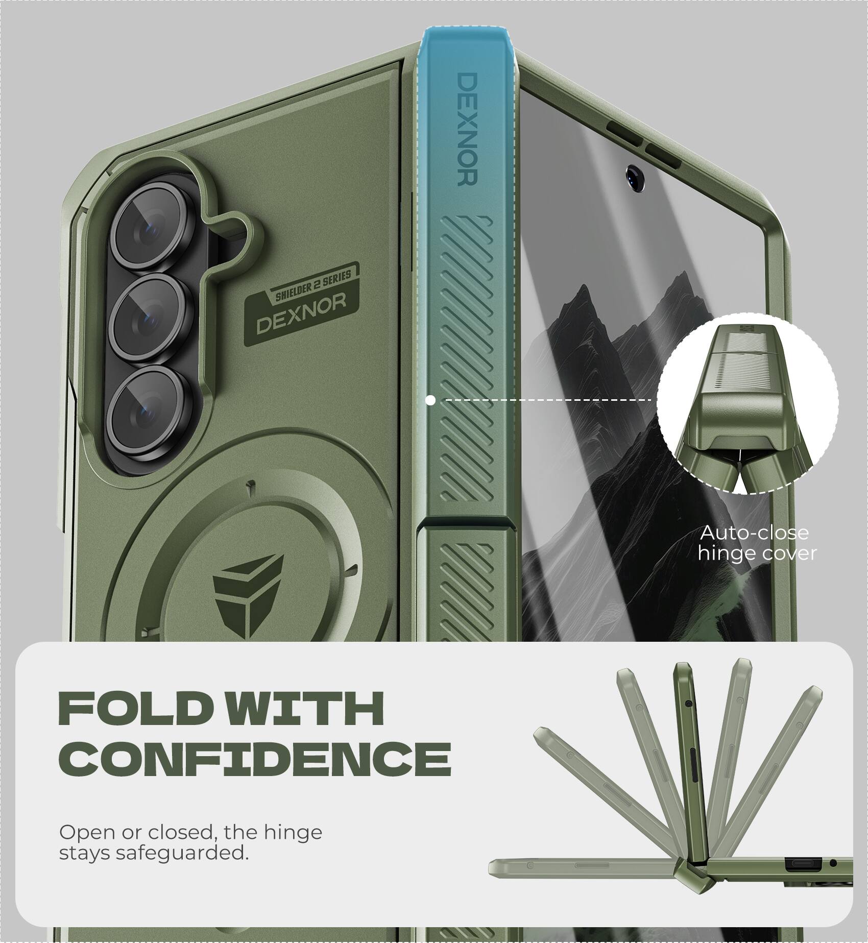 DEXNOR 2 SERIES SHIELDER  
DEXNOR Auto-close hinge cover  
FOLD WITH CONFIDENCE  
Open or closed, the hinge stays safeguarded.