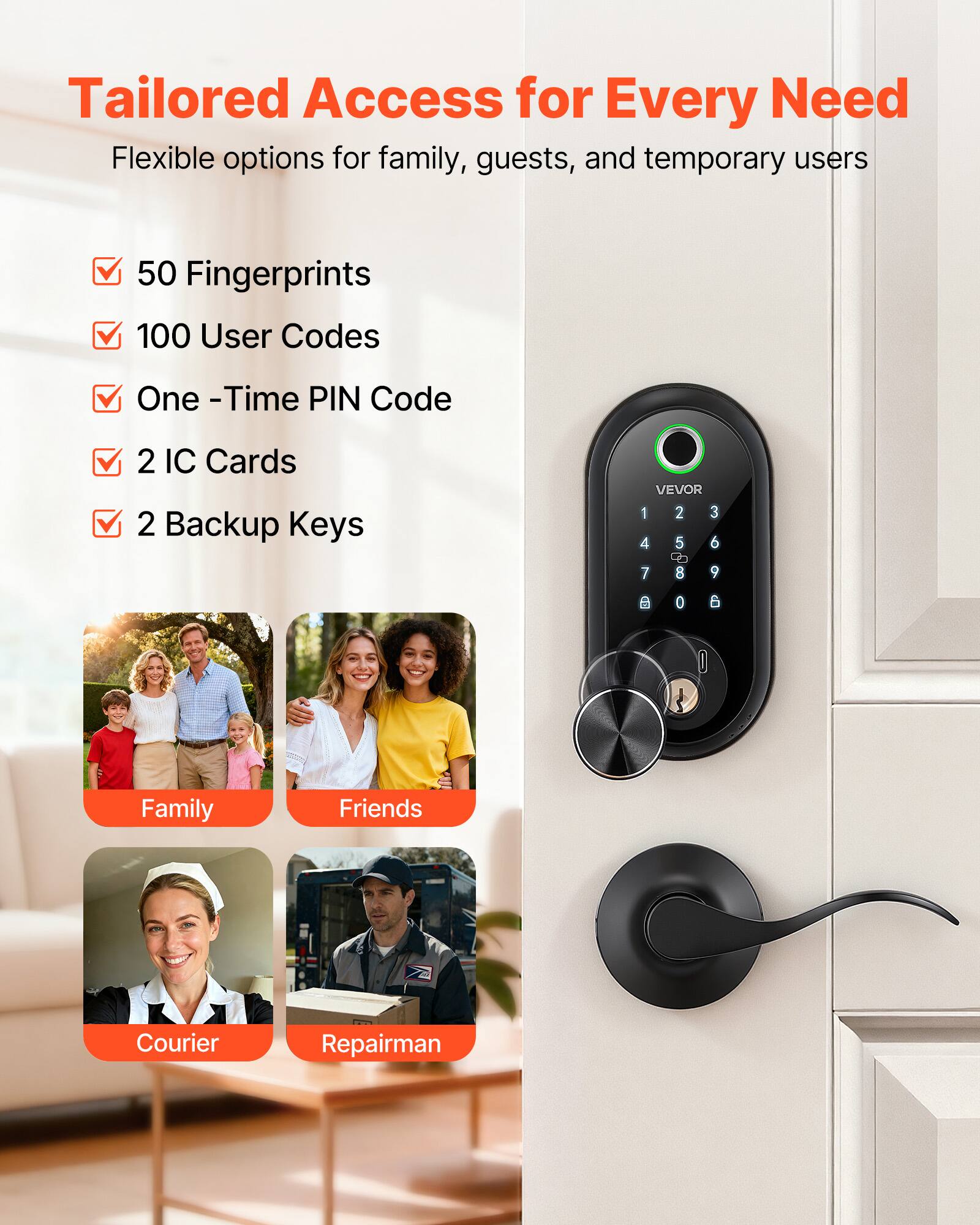 Tailored Access for Every Need  
Flexible options for family, guests, and temporary users  

- 50 Fingerprints  
- 100 User Codes  
- One-Time PIN Code  
- 2 IC Cards  
- 2 Backup Keys  

Family  
Friends  
Courier  
Repairman