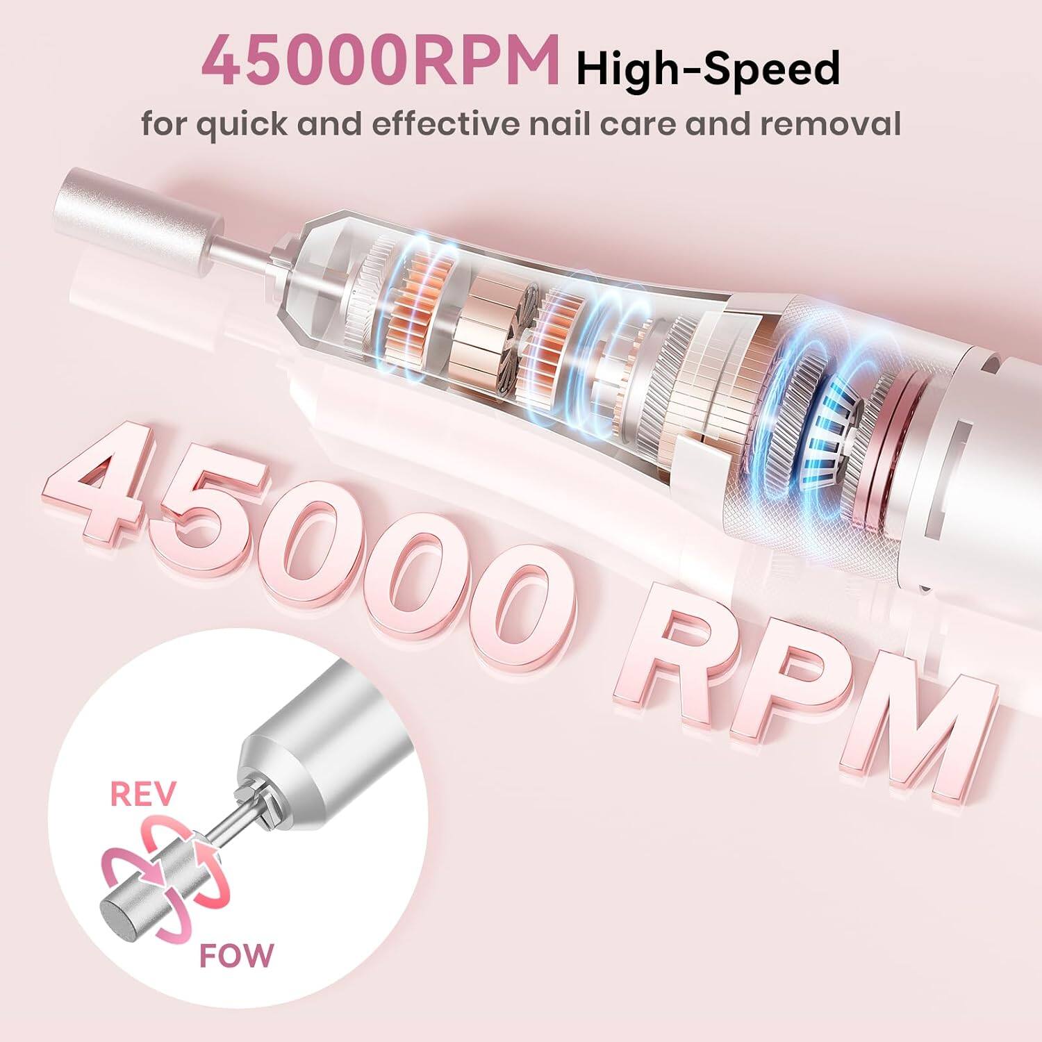 45000RPM High-Speed for quick and effective nail care and removal  
45000 RPM  
REV FOW