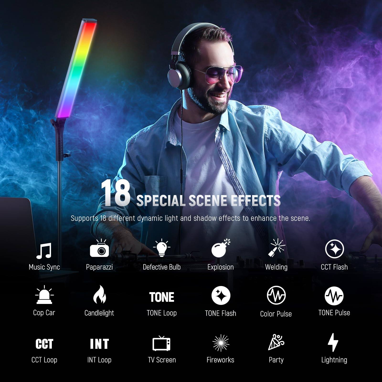 18 SPECIAL SCENE EFFECTS  
Supports 18 different dynamic light and shadow effects to enhance the scene.  
Music Sync  
Paparazzi  
Defective Bulb  
Explosion  
Welding  
CCT Flash  
Cop Car  
Candlelight  
TONE  
TONE Loop  
TONE Flash  
Color Pulse  
TONE Pulse  
CCT Loop  
INT Loop  
TV Screen  
Fireworks  
Party  
Lightning
