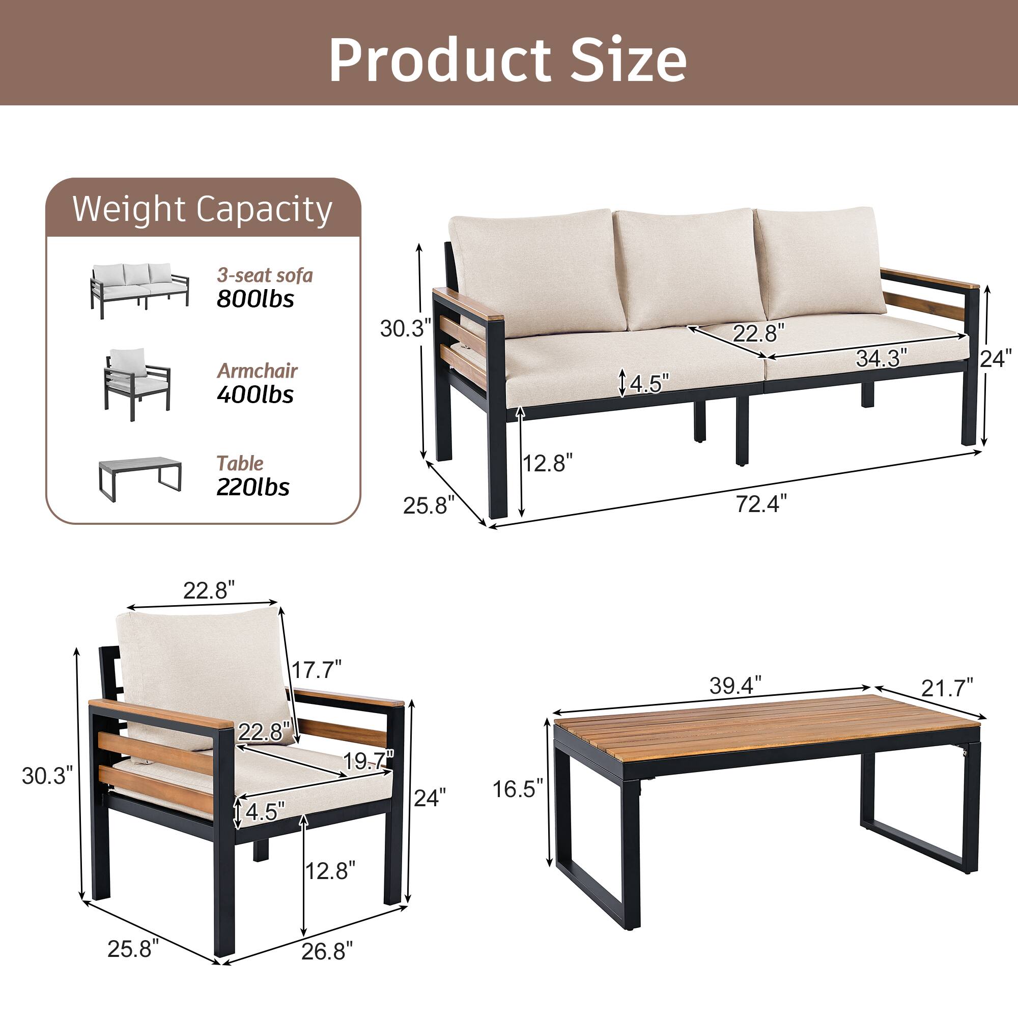 Product Size

Weight Capacity

3-seat sofa: 800lbs

Armchair: 400lbs

Table: 220lbs

Dimensions:

3-seat sofa: 30.3" x 14.5" x 22.8" x 34.3" x 24" x 12.8" x 72.4"

Armchair: 30.3" x 17.7" x 22.8" x 19.7" x 24" x 4.5" x 16.5" x 25.8" x 26.8"

Table: 39.4" x 21.7" x 12.8" x 25.8"