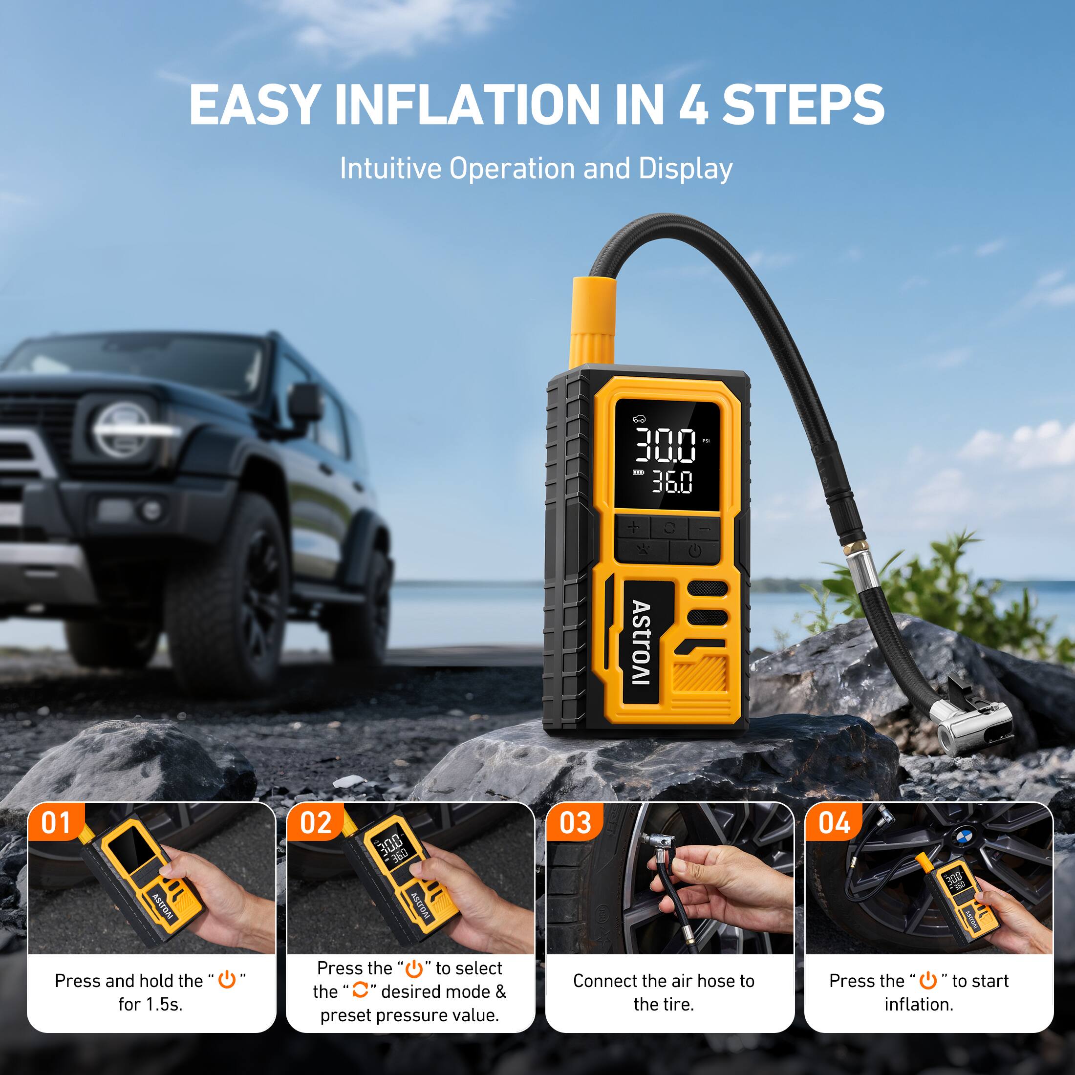 EASY INFLATION IN 4 STEPS  
Intuitive Operation and Display  

01  
Press and hold the "+" for 1.5s.  

02  
Press the "+" to select the desired mode & preset pressure value.  

03  
Connect the air hose to the tire.  

04  
Press the "+" to start inflation.