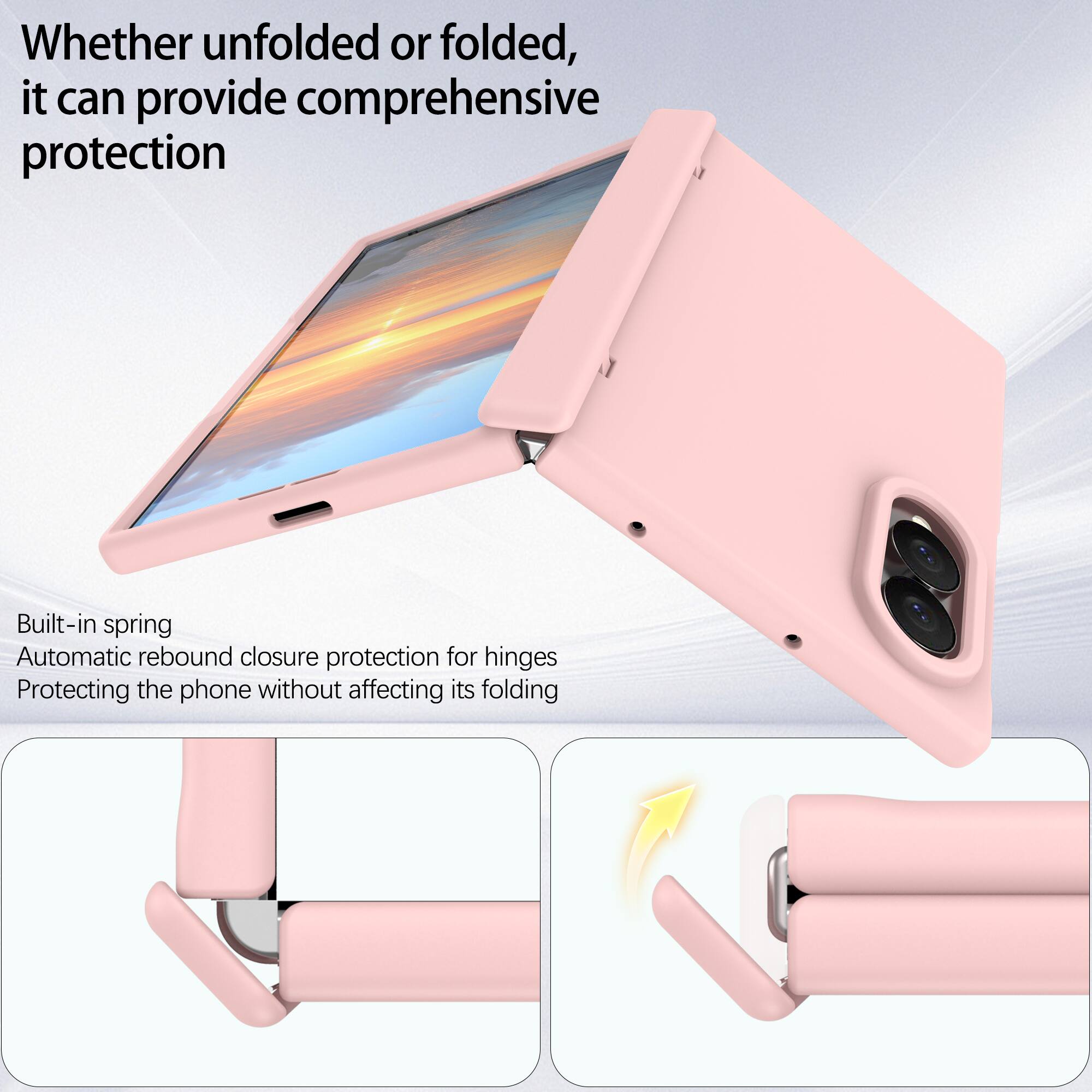Whether unfolded or folded, it can provide comprehensive protection

Built-in spring
Automatic rebound closure protection for hinges
Protecting the phone without affecting its folding