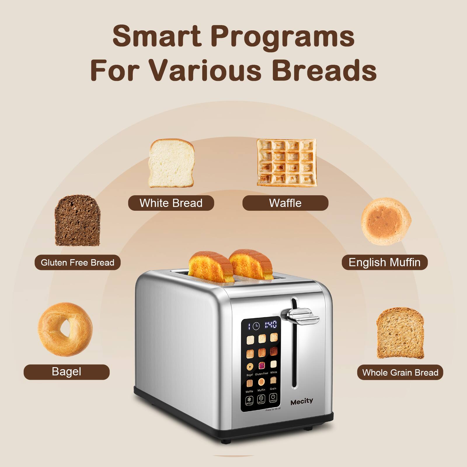 Smart Programs For Various Breads

- White Bread
- Waffle
- Gluten Free Bread
- English Muffin
- Bagel
- Whole Grain Bread