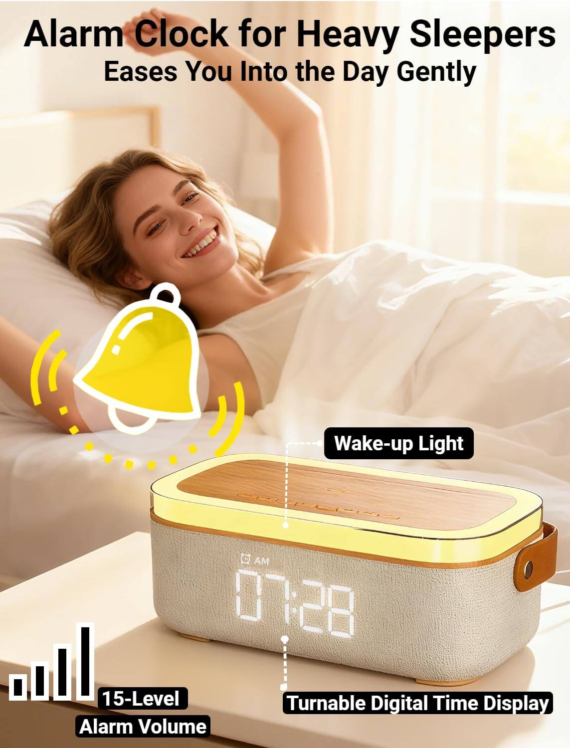Alarm Clock for Heavy Sleepers  
Eases You Into the Day Gently  

Wake-up Light  

15-Level Alarm Volume  

Turnable Digital Time Display