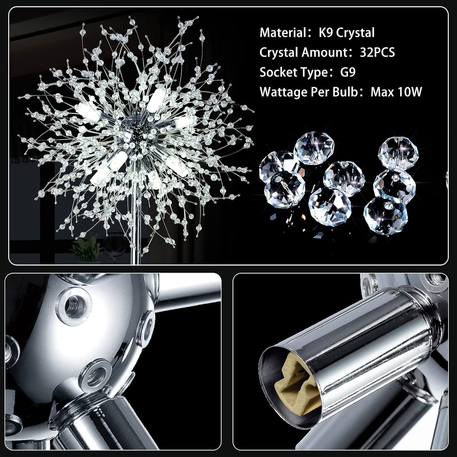 Material: K9 Crystal  
Crystal Amount: 32PCS  
Socket Type: G9  
Wattage Per Bulb: Max 10W