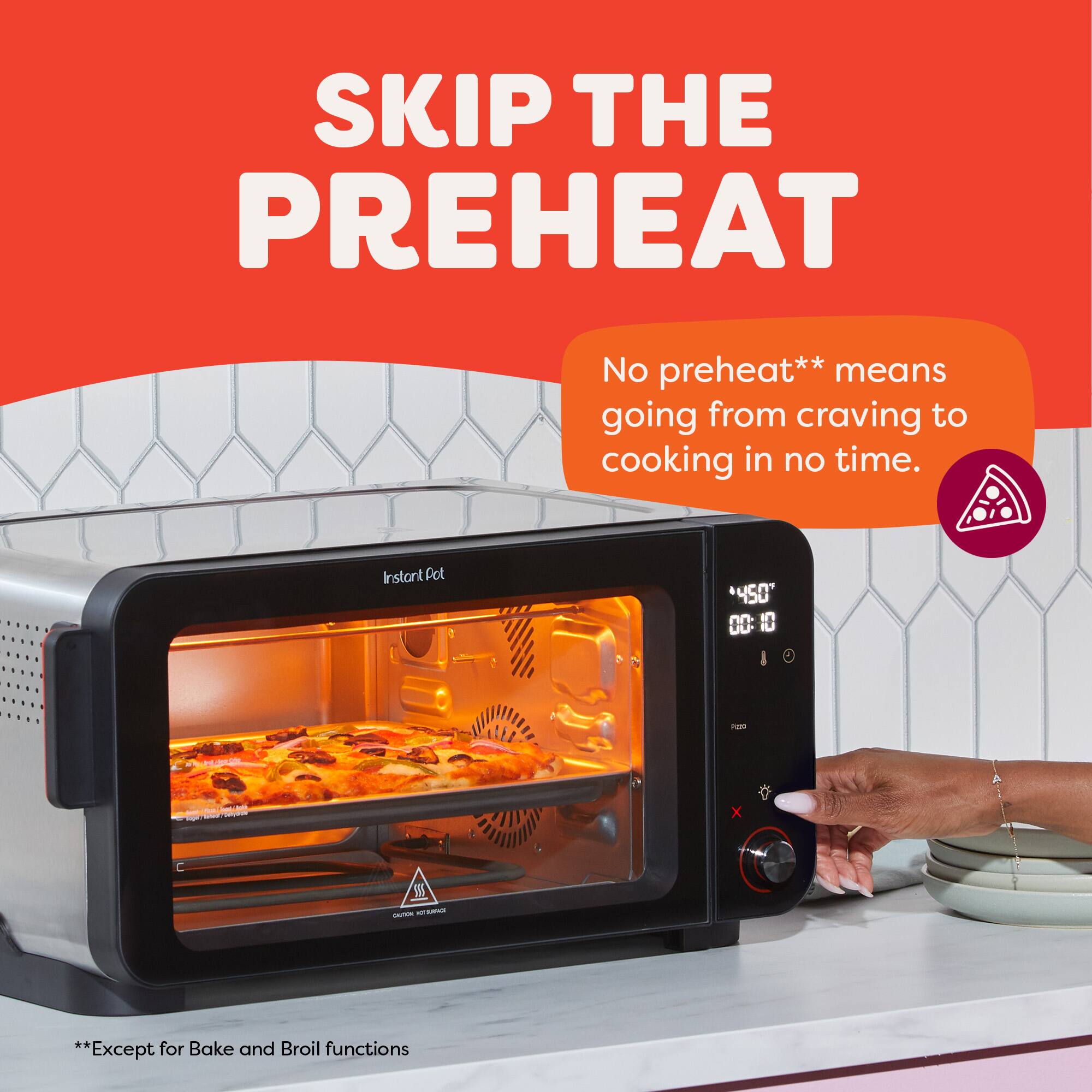 SKIP THE PREHEAT

No preheat** means going from craving to cooking in no time.

**Except for Bake and Broil functions