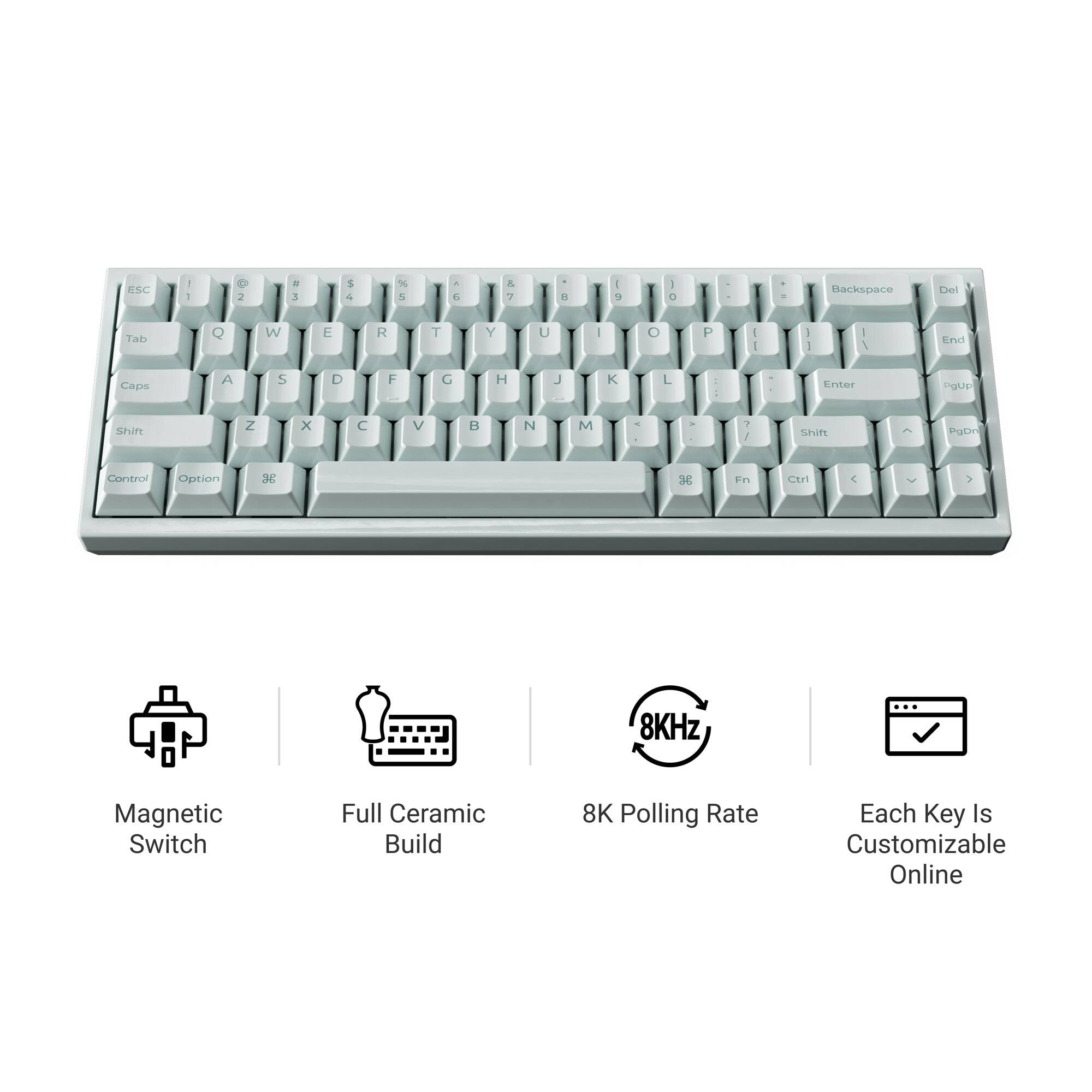 ESC 1 2 3 4 5 6 7 8 9 0 - = Backspace Del Tab Q W E R T Y U I O P [ ] \ Caps A S D F G H J K L ; ' Enter Shift Z X C V B N M , . / Shift Control Option SC 3 in CLl & 7 8KHz Magnetic Switch Full Ceramic Build 8K Polling Rate Each Key Is Customizable Online