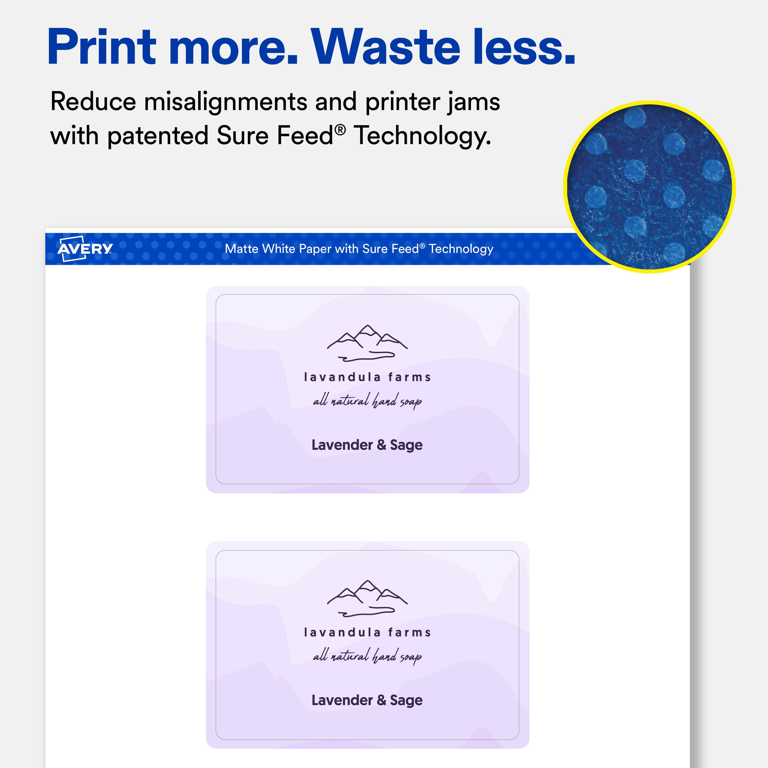 Print more. Waste less.  
Reduce misalignments and printer jams with patented Sure Feed® Technology.  

AVERY  
Matte White Paper with Sure Feed® Technology  

lavandula farms all natural hand soap  
Lavender & Sage  

lavandula farms all natural hand soap  
Lavender & Sage