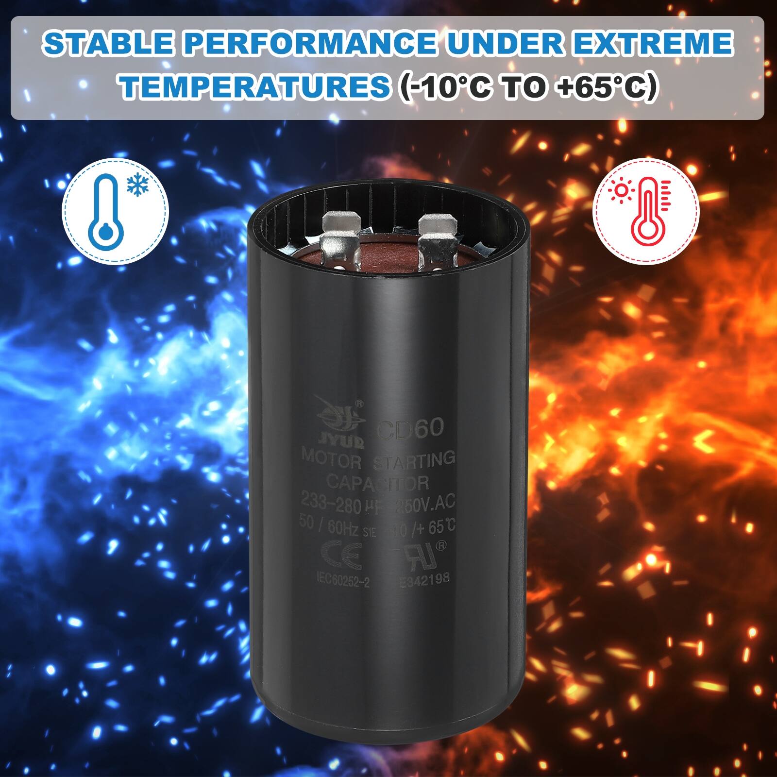 STABLE PERFORMANCE UNDER EXTREME TEMPERATURES (-10°C TO +65°C)

R JYUR CD60 MOTOR STARTING CAPACITOR 233-280 µF 260V.AC 50 | 60Hz /+ 65°C SIE 10 CE A IEC80252-2 E342198