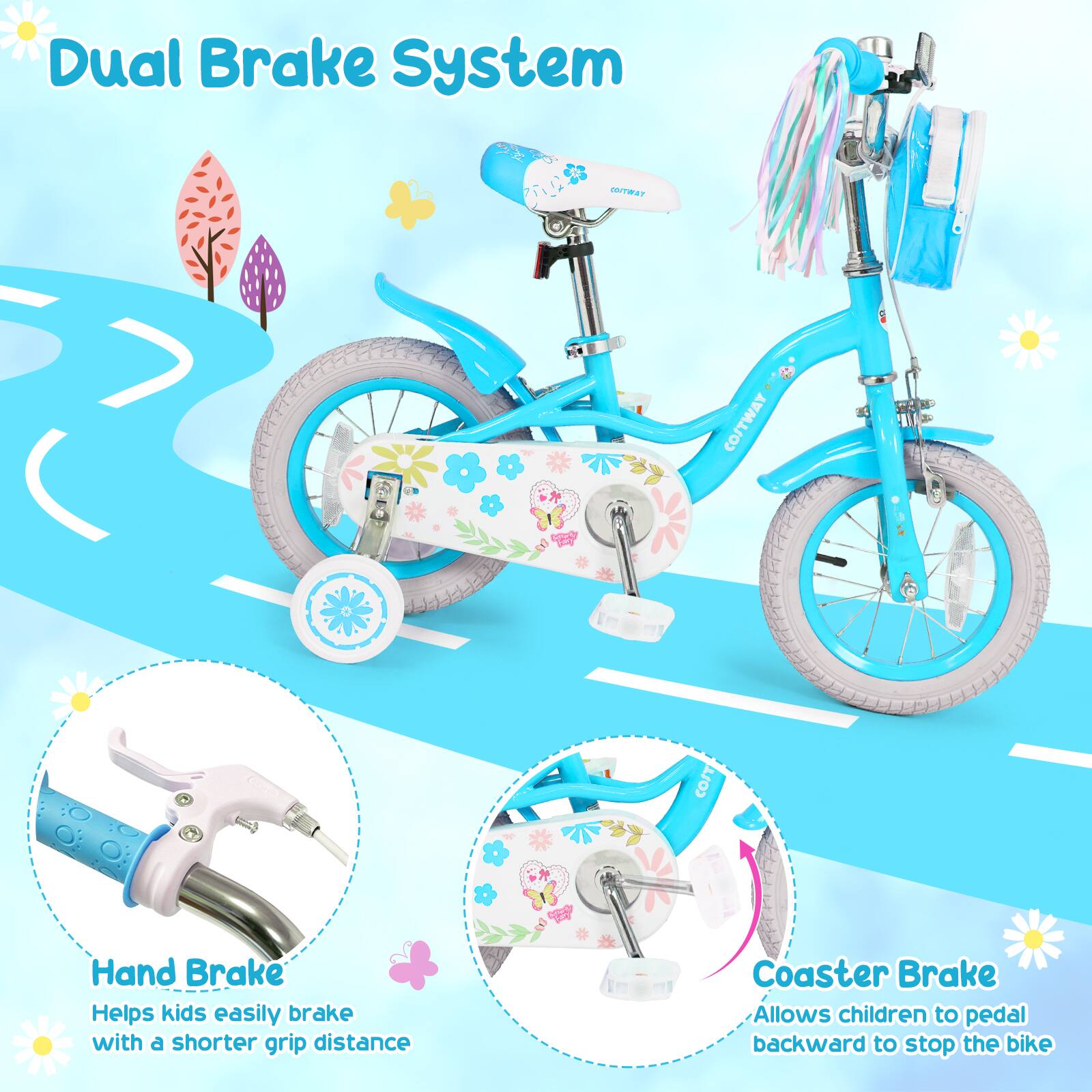 Dual Brake System

COSTWAY

Hand Brake
Helps kids easily brake with a shorter grip distance

Coaster Brake
Allows children to pedal backward to stop the bike