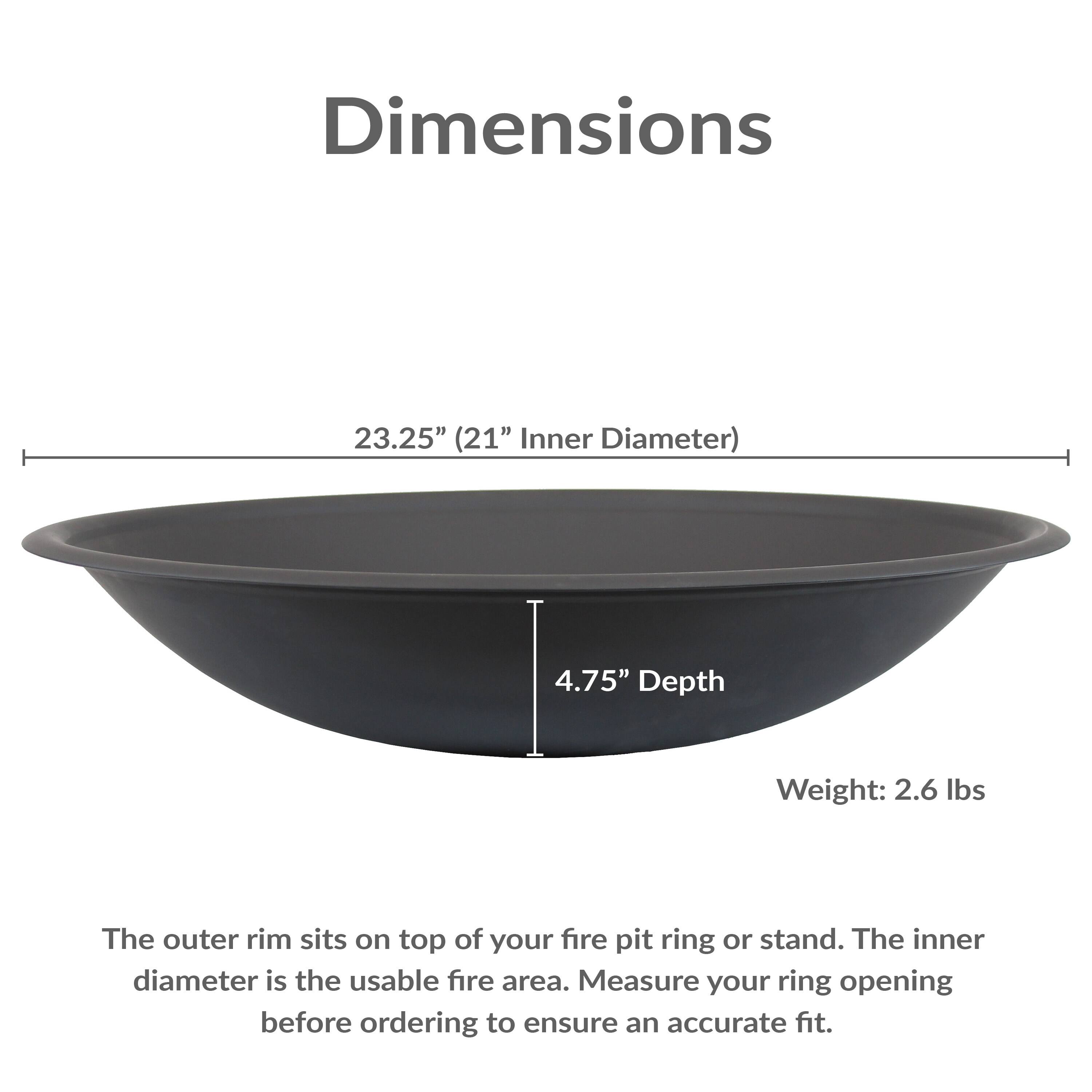Dimensions: 23.25" (21" Inner Diameter), 4.75" Depth, Weight: 2.6 lbs. The outer rim sits on top of your fire pit ring or stand. The inner diameter is the usable fire area. Measure your ring opening before ordering to ensure an accurate fit.
