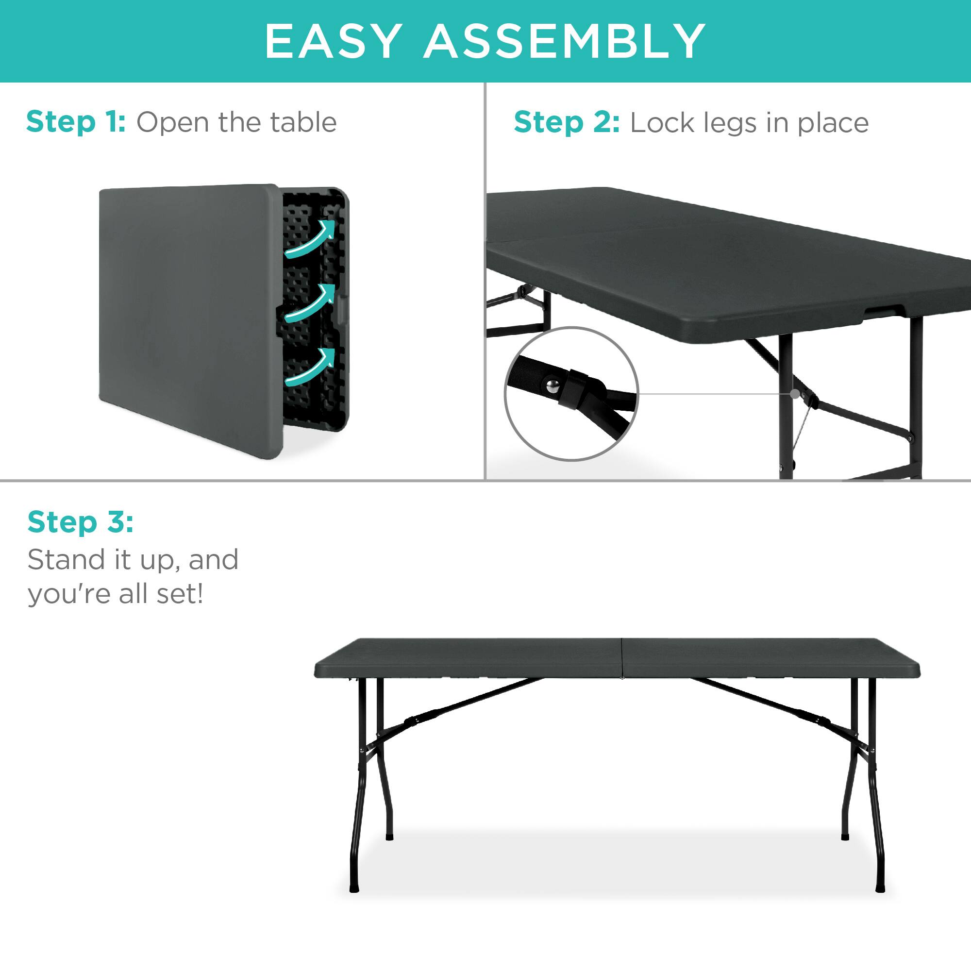EASY ASSEMBLY

Step 1: Open the table

Step 2: Lock legs in place

Step 3: Stand it up, and you're all set!