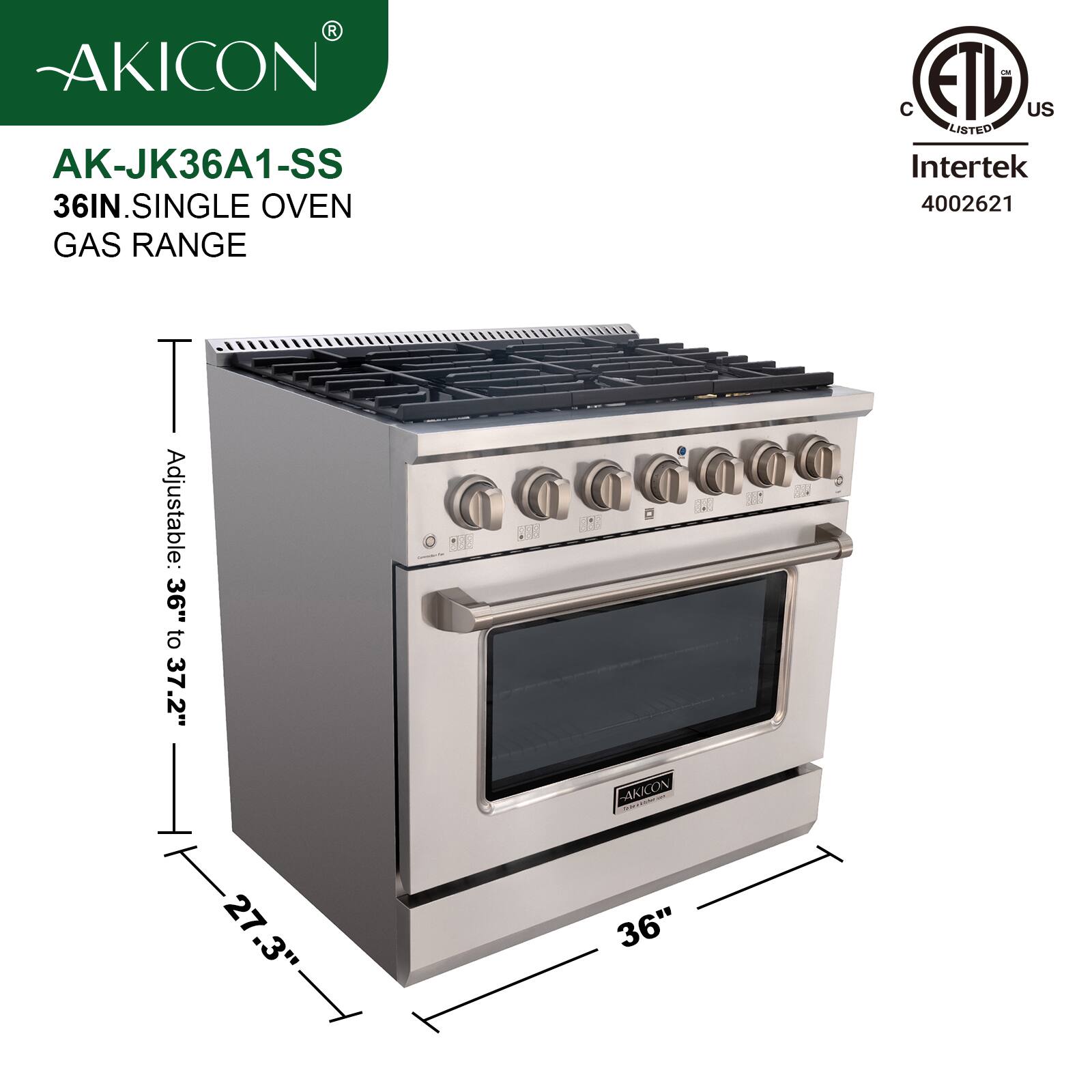 AKICON AK-JK36A1-SS  
36IN. SINGLE OVEN GAS RANGE  
Adjustable: 36" to 37.2"  
27.3"  
36"  
C ETL US LISTED Intertek 4002621