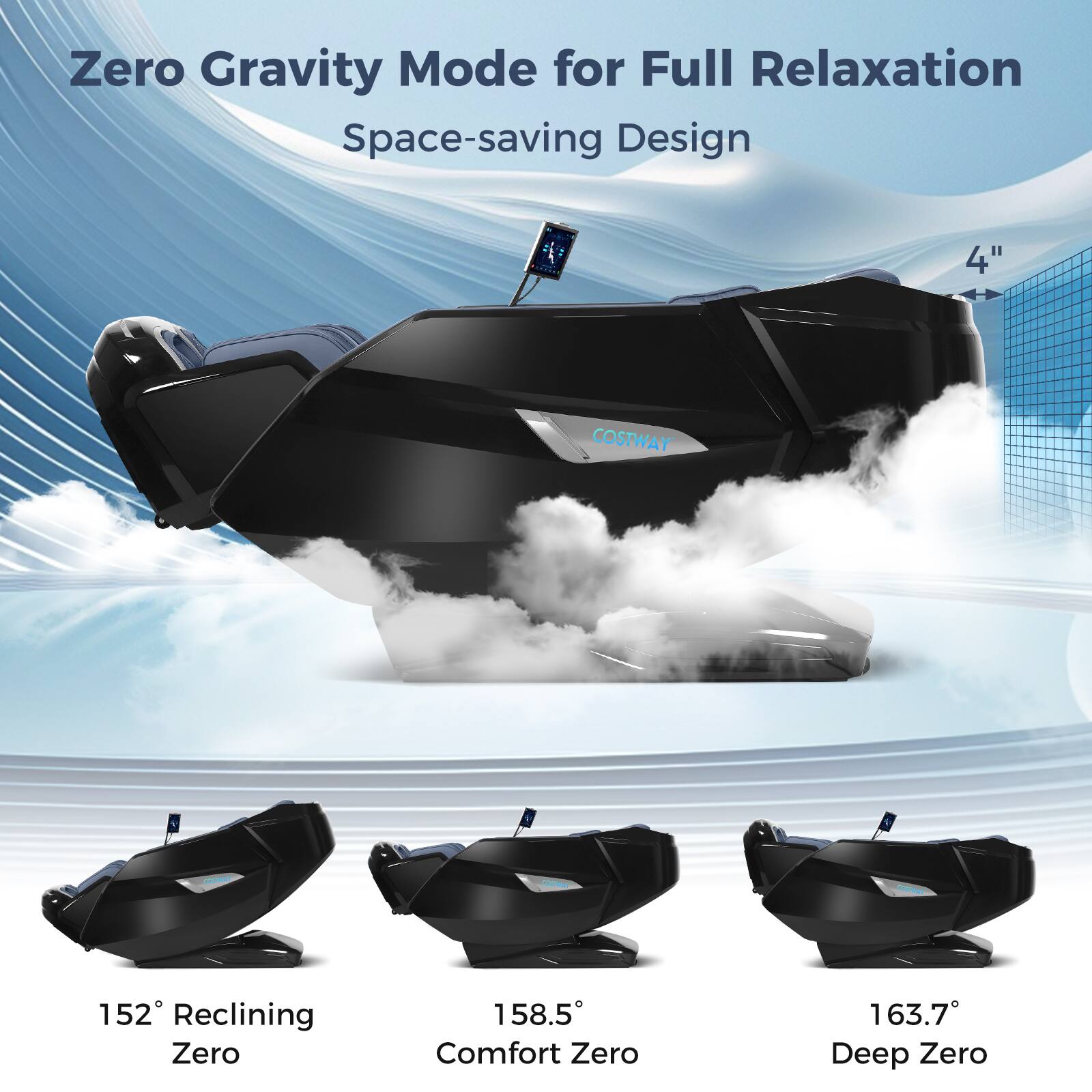 Zero Gravity Mode for Full Relaxation  
Space-saving Design  

4" COSTWAY 152° Reclining Zero  
158.5° Comfort Zero  
163.7° Deep Zero