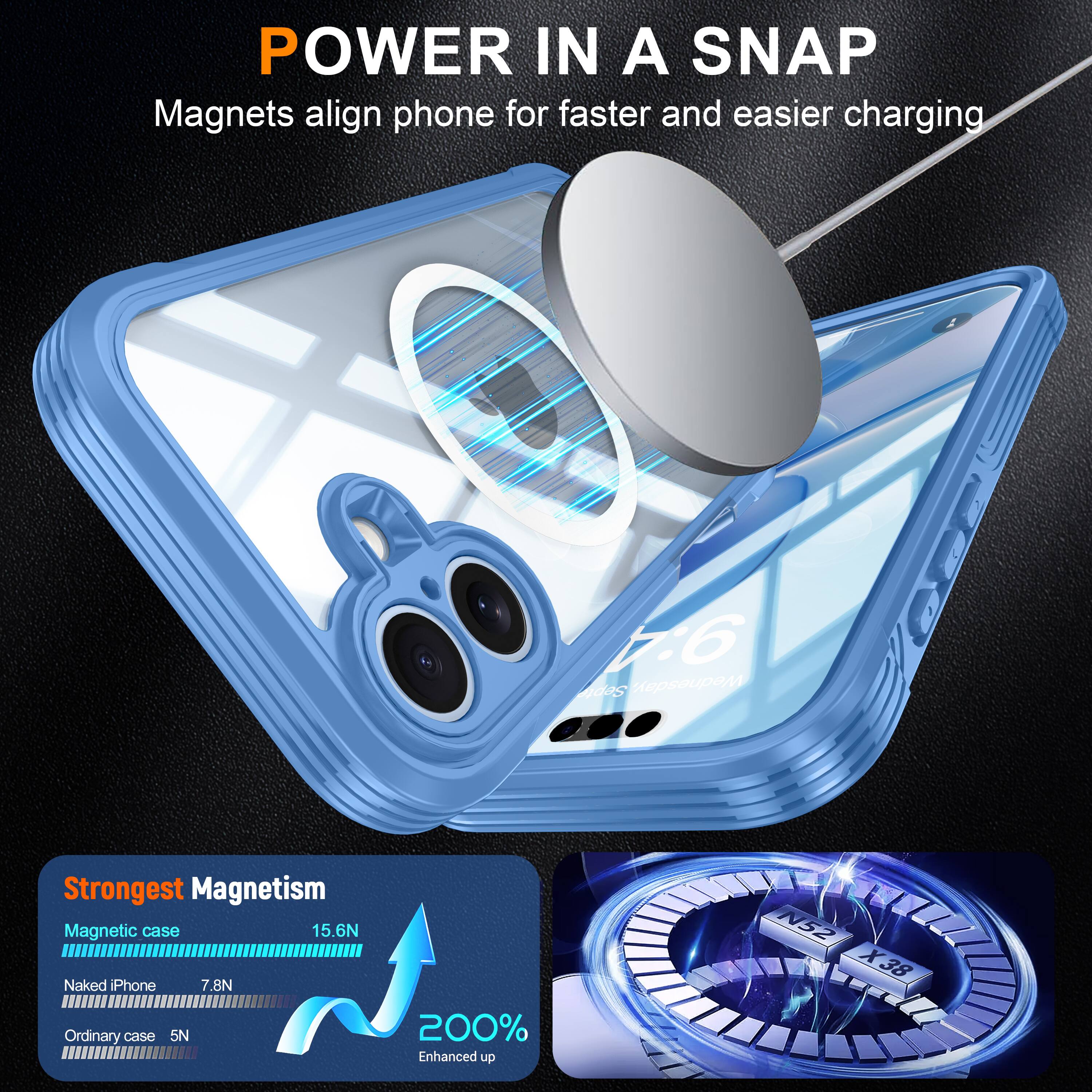 POWER IN A SNAP  
Magnets align phone for faster and easier charging  

Strongest Magnetism  
Magnetic case 15.6N  
Naked iPhone 7.8N  
Ordinary case 5N  
200% Enhanced up  

N52 X38