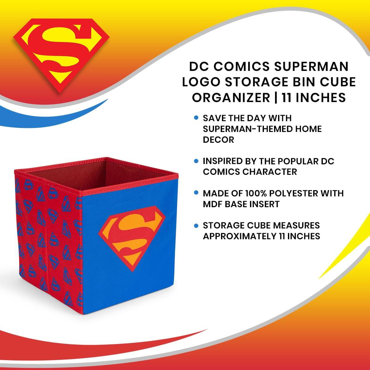 DC COMICS SUPERMAN LOGO STORAGE BIN CUBE ORGANIZER | 11 INCHES

- SAVE THE DAY WITH SUPERMAN-THEMED HOME DECOR
- INSPIRED BY THE POPULAR DC COMICS CHARACTER
- MADE OF 100% POLYESTER WITH MDF BASE INSERT
- STORAGE CUBE MEASURES APPROXIMATELY 11 INCHES