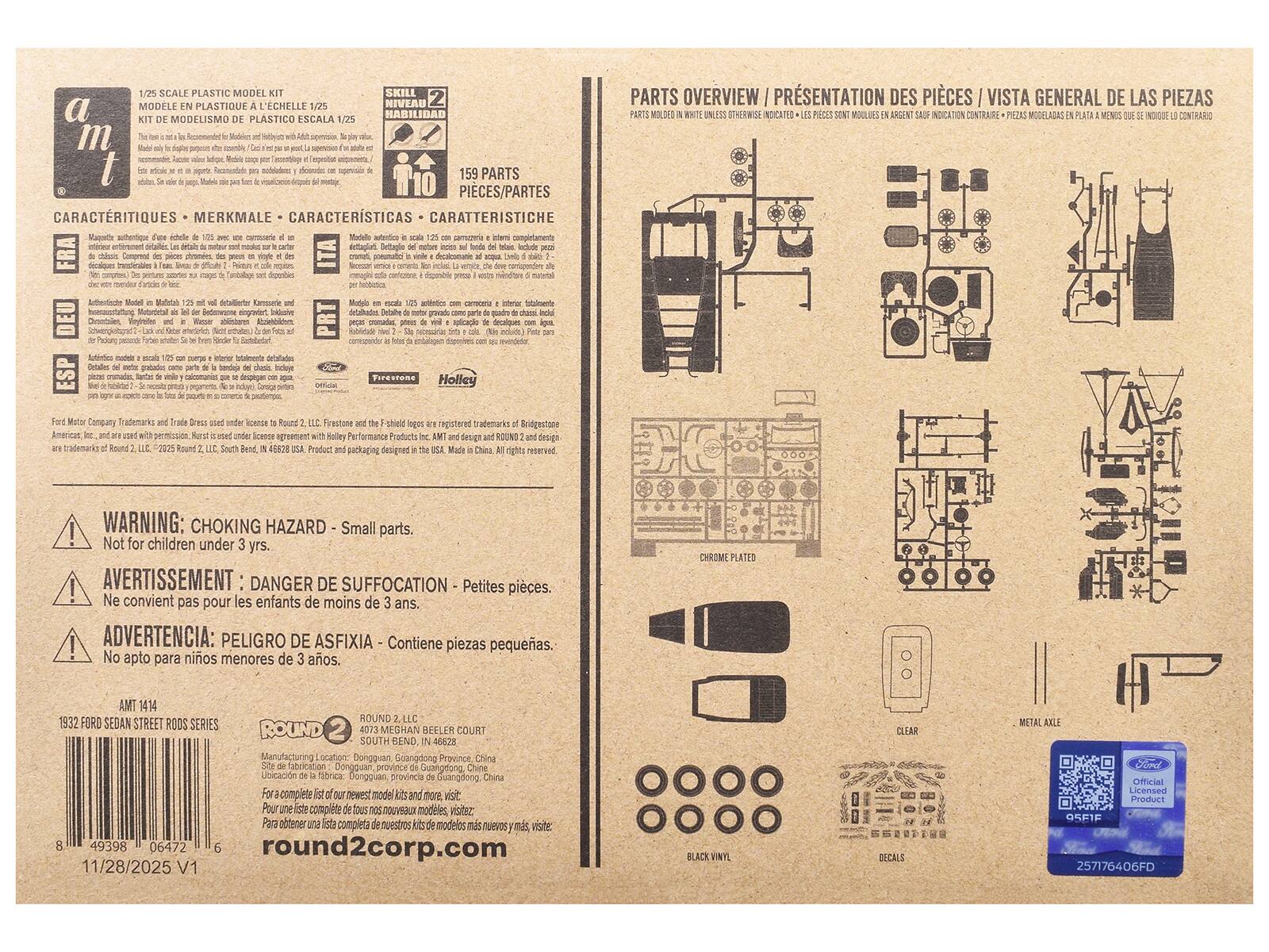 **1/25 SCALE PLASTIC MODEL KIT**

**MODELE EN PLASTIQUE À L'ÉCHELLE 1/25**

**KIT DE MODELISMO DE PLÁSTICO ESCALA 1/25**

**SKILL NIVERU 2 HABILIDAD**

**159 PARTS PIECES/PARTES**

**CARACTÉRISTIQUES - MERKMALE - CARACTERÍSTICAS - CARATTERISTICHE**

**PARTS OVERVIEW / PRÉSENTATION DES PIÈCES / VISTA GENERAL DE LAS PIEZAS**

**WARNING: CHOKING HAZARD - Small parts. Not for children under 3 yrs.**

**AVERTISSEMENT: DANGER DE SUFFOCATION - Ne convient pas pour les enfants de moins de 3 ans.**

**ADVERTENCIA: PELIGRO DE ASFIXIA - Contiene piezas pequeñas. No apto para niños menores de 3 años.**

**AMT 1414**

**1932 FORD SEDAN STREET RODS SERIES**

**ROUND 2, LLC**

**SOUTH BEND, IN 4