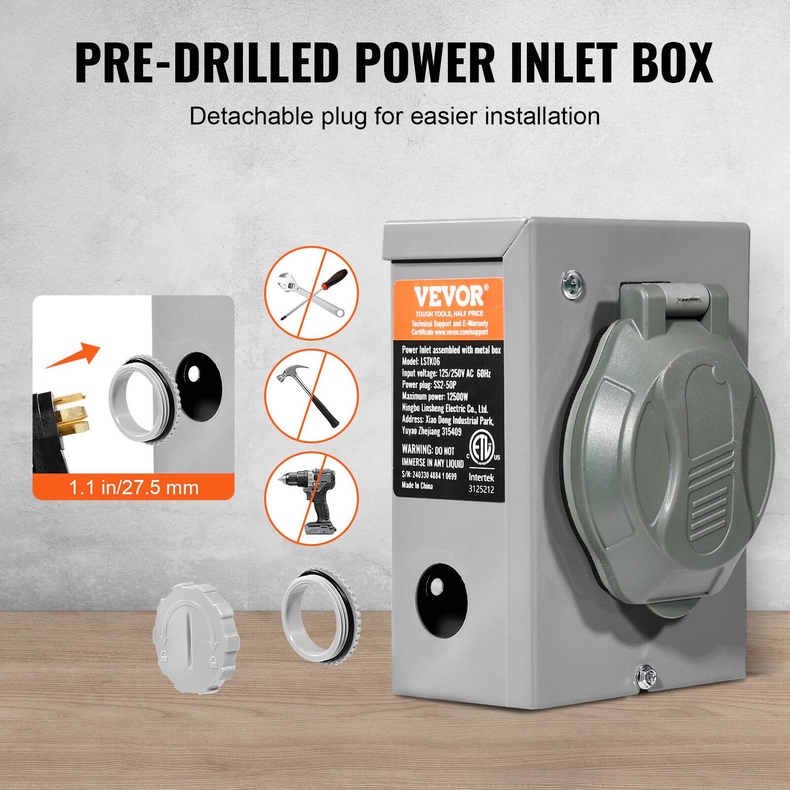 **PRE-DRILLED POWER INLET BOX**

Detachable plug for easier installation

---

**VEVOR**  
TOUGH TOOLS, HALF PRICE  
Technical Support & Warranty  
www.vevor.com/support

---

**Power inlet assembled with metal box**  
Model: LST06  
Input voltage: 125/250V AC 50Hz  
Power plug: SS-2P  
Made in China

---

**WARNING:**  
DO NOT IMMERSE IN ANY LIQUID

---

**Address:**  
Liaodong Industrial Park,  
Taoyuan, Chejiang 375409

---

**1.1 in/27.5 mm**

---

**NOT**  
- Hammer  
- Screwdriver  
- Drill  
- Hammer