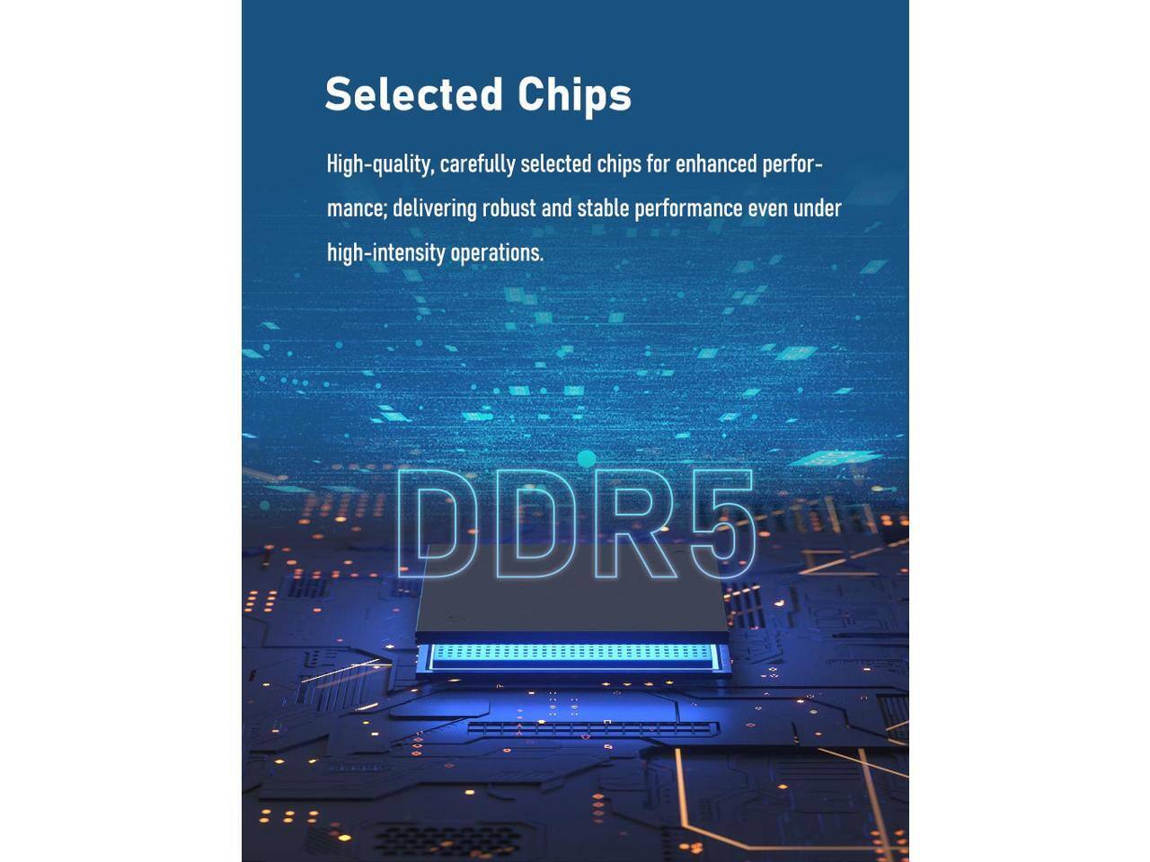 Selected Chips

High-quality, carefully selected chips for enhanced performance; delivering robust and stable performance even under high-intensity operations.

DDR5
