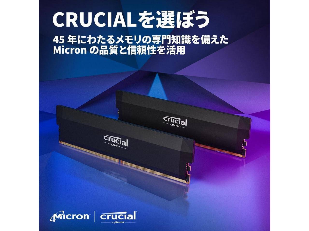 CRUCIAL を選ぼう  
45年にわたるメモリの専門知識を備えた  
Micron の品質と信頼性を活用  

Micron | Crucial