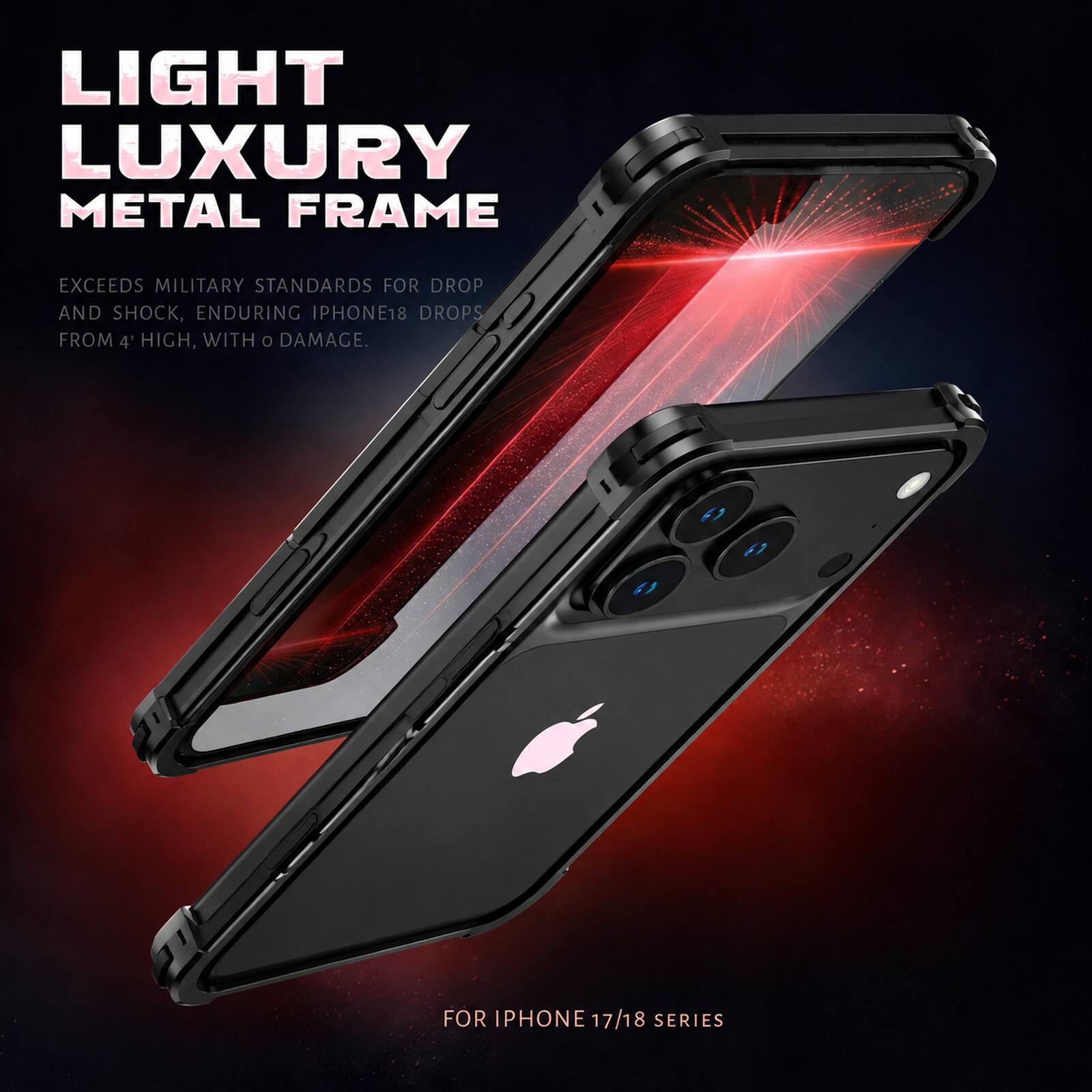 LIGHT LUXURY METAL FRAME

EXCEEDS MILITARY STANDARDS FOR DROP AND SHOCK, ENDURING IPHONE18 DROPS FROM 4' HIGH, WITH 0 DAMAGE.

FOR IPHONE 17/18 SERIES