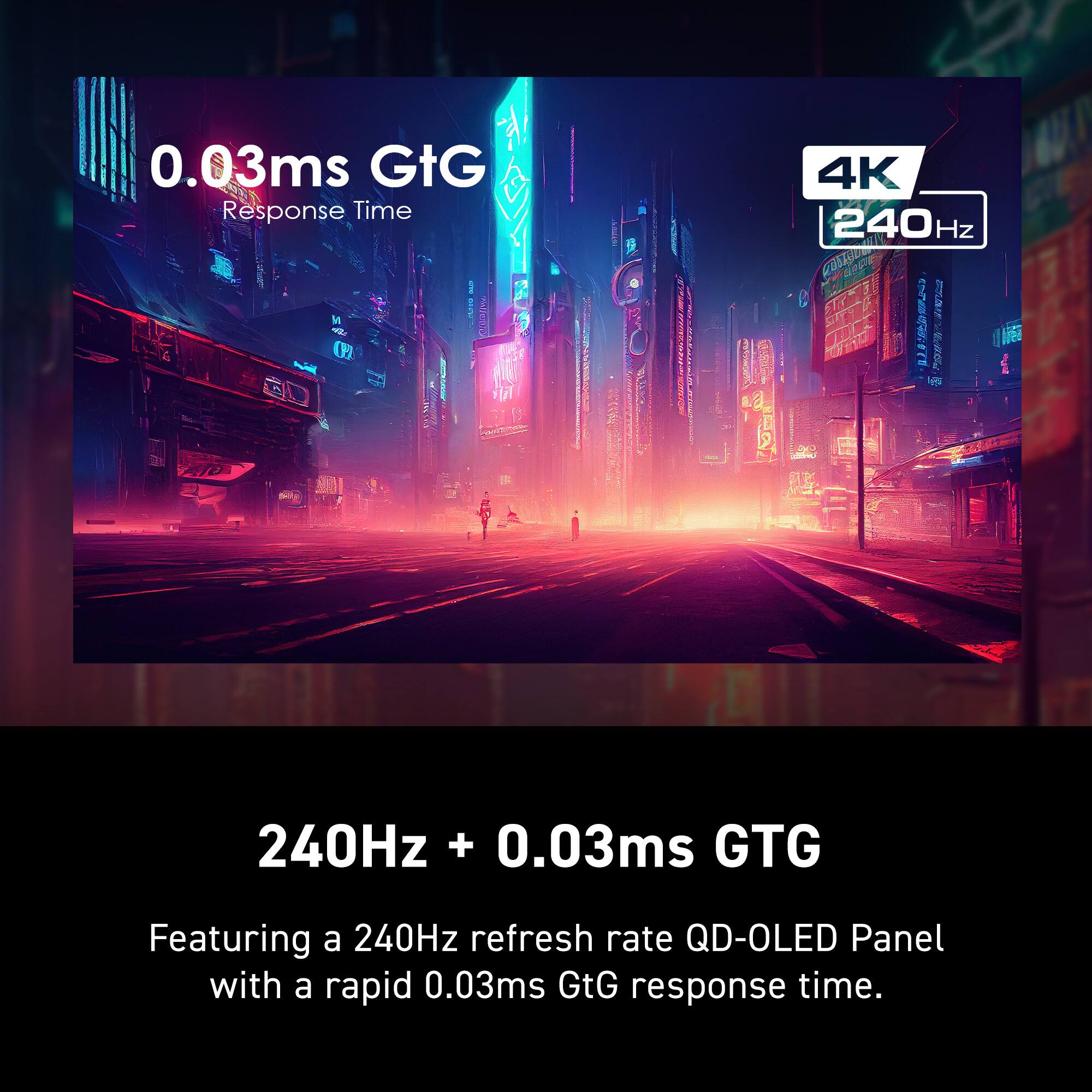 Featuring a 240Hz refresh rate QD-OLED Panel with a rapid 0.03ms GtG response time.
