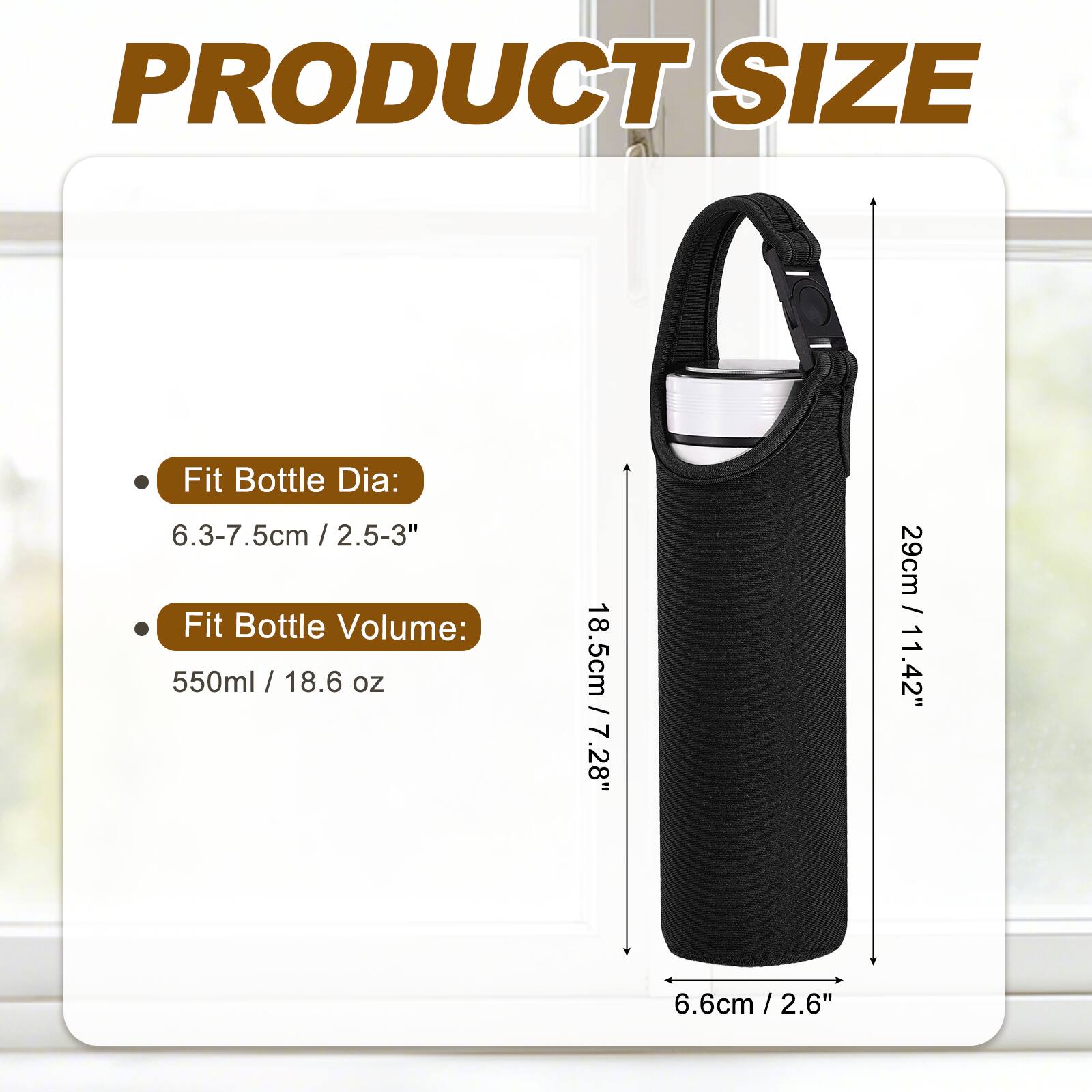 PRODUCT SIZE

- Fit Bottle Dia: 6.3-7.5cm / 2.5-3"
- Fit Bottle Volume: 550ml / 18.6 oz

Dimensions:
- Height: 29cm / 11.42"
- Width: 6.6cm / 2.6"